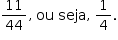 «math style=¨font-family:Tahoma¨ xmlns=¨http://www.w3.org/1998/Math/MathML¨»«mstyle mathsize=¨14px¨»«mrow»«mfrac»«mn»11«/mn»«mn»44«/mn»«/mfrac»«mo»,«/mo»«mo»§#x000A0;«/mo»«mi»ou«/mi»«mo»§#x000A0;«/mo»«mi»seja«/mi»«mo»,«/mo»«mo»§#x000A0;«/mo»«mfrac»«mn»1«/mn»«mn»4«/mn»«/mfrac»«mo».«/mo»«/mrow»«/mstyle»«/math»