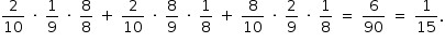 «math style=¨font-family:Tahoma¨ xmlns=¨http://www.w3.org/1998/Math/MathML¨»«mstyle mathsize=¨14px¨»«mrow»«mfrac»«mn»2«/mn»«mn»10«/mn»«/mfrac»«mo»§#xA0;«/mo»«mo»§#xB7;«/mo»«mo»§#xA0;«/mo»«mfrac»«mn»1«/mn»«mn»9«/mn»«/mfrac»«mo»§#xA0;«/mo»«mo»§#xB7;«/mo»«mo»§#xA0;«/mo»«mfrac»«mn»8«/mn»«mn»8«/mn»«/mfrac»«mo»§#xA0;«/mo»«mo»+«/mo»«mo»§#xA0;«/mo»«mfrac»«mn»2«/mn»«mn»10«/mn»«/mfrac»«mo»§#xA0;«/mo»«mo»§#xB7;«/mo»«mo»§#xA0;«/mo»«mfrac»«mn»8«/mn»«mn»9«/mn»«/mfrac»«mo»§#xA0;«/mo»«mo»§#xB7;«/mo»«mo»§#xA0;«/mo»«mfrac»«mn»1«/mn»«mn»8«/mn»«/mfrac»«mo»§#xA0;«/mo»«mo»+«/mo»«mo»§#xA0;«/mo»«mfrac»«mn»8«/mn»«mn»10«/mn»«/mfrac»«mo»§#xA0;«/mo»«mo»§#xB7;«/mo»«mo»§#xA0;«/mo»«mfrac»«mn»2«/mn»«mn»9«/mn»«/mfrac»«mo»§#xA0;«/mo»«mo»§#xB7;«/mo»«mo»§#xA0;«/mo»«mfrac»«mn»1«/mn»«mn»8«/mn»«/mfrac»«mo»§#xA0;«/mo»«mo»=«/mo»«mo»§#xA0;«/mo»«mfrac»«mn»6«/mn»«mn»90«/mn»«/mfrac»«mo»§#xA0;«/mo»«mo»=«/mo»«mo»§#xA0;«/mo»«mfrac»«mn»1«/mn»«mn»15«/mn»«/mfrac»«mo».«/mo»«/mrow»«/mstyle»«/math»