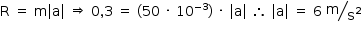 «math style=¨font-family:Tahoma¨ xmlns=¨http://www.w3.org/1998/Math/MathML¨»«mstyle mathsize=¨14px¨»«mrow»«mi mathvariant=¨normal¨»R«/mi»«mo»§#xA0;«/mo»«mo»=«/mo»«mo»§#xA0;«/mo»«mi mathvariant=¨normal¨»m«/mi»«mfenced open=¨|¨ close=¨|¨»«mi mathvariant=¨normal¨»a«/mi»«/mfenced»«mo»§#xA0;«/mo»«mo»§#x21D2;«/mo»«mo»§#xA0;«/mo»«mn»0«/mn»«mo»,«/mo»«mn»3«/mn»«mo»§#xA0;«/mo»«mo»=«/mo»«mo»§#xA0;«/mo»«mo»(«/mo»«mn»50«/mn»«mo»§#xA0;«/mo»«mo»§#xB7;«/mo»«mo»§#xA0;«/mo»«msup»«mn»10«/mn»«mrow»«mo»-«/mo»«mn»3«/mn»«/mrow»«/msup»«mo»)«/mo»«mo»§#xA0;«/mo»«mo»§#xB7;«/mo»«mo»§#xA0;«/mo»«mfenced open=¨|¨ close=¨|¨»«mi mathvariant=¨normal¨»a«/mi»«/mfenced»«mo»§#xA0;«/mo»«mo»§#x2234;«/mo»«mo»§#xA0;«/mo»«mfenced open=¨|¨ close=¨|¨»«mi mathvariant=¨normal¨»a«/mi»«/mfenced»«mo»§#xA0;«/mo»«mo»=«/mo»«mo»§#xA0;«/mo»«mn»6«/mn»«mo»§#xA0;«/mo»«mfrac bevelled=¨true¨»«mi mathvariant=¨normal¨»m«/mi»«msup»«mi mathvariant=¨normal¨»s«/mi»«mn»2«/mn»«/msup»«/mfrac»«/mrow»«/mstyle»«/math»