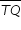 «math xmlns=¨http://www.w3.org/1998/Math/MathML¨»«mstyle mathsize=¨14px¨»«menclose notation=¨top¨»«mi»T«/mi»«mi»Q«/mi»«/menclose»«/mstyle»«/math»