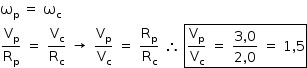 «math style=¨font-family:Tahoma¨ xmlns=¨http://www.w3.org/1998/Math/MathML¨»«mstyle mathsize=¨14px¨»«msub»«mi mathvariant=¨normal¨»§#x3C9;«/mi»«mi mathvariant=¨normal¨»p«/mi»«/msub»«mo»§#xA0;«/mo»«mo»=«/mo»«mo»§#xA0;«/mo»«msub»«mi mathvariant=¨normal¨»§#x3C9;«/mi»«mi mathvariant=¨normal¨»c«/mi»«/msub»«mspace linebreak=¨newline¨/»«mfrac»«msub»«mi mathvariant=¨normal¨»V«/mi»«mi mathvariant=¨normal¨»p«/mi»«/msub»«msub»«mi mathvariant=¨normal¨»R«/mi»«mi mathvariant=¨normal¨»p«/mi»«/msub»«/mfrac»«mo»§#xA0;«/mo»«mo»=«/mo»«mo»§#xA0;«/mo»«mfrac»«msub»«mi mathvariant=¨normal¨»V«/mi»«mi mathvariant=¨normal¨»c«/mi»«/msub»«msub»«mi mathvariant=¨normal¨»R«/mi»«mi mathvariant=¨normal¨»c«/mi»«/msub»«/mfrac»«mo»§#xA0;«/mo»«mo»§#x2192;«/mo»«mo»§#xA0;«/mo»«mfrac»«msub»«mi mathvariant=¨normal¨»V«/mi»«mi mathvariant=¨normal¨»p«/mi»«/msub»«msub»«mi mathvariant=¨normal¨»V«/mi»«mi mathvariant=¨normal¨»c«/mi»«/msub»«/mfrac»«mo»§#xA0;«/mo»«mo»=«/mo»«mo»§#xA0;«/mo»«mfrac»«msub»«mi mathvariant=¨normal¨»R«/mi»«mi mathvariant=¨normal¨»p«/mi»«/msub»«msub»«mi mathvariant=¨normal¨»R«/mi»«mi mathvariant=¨normal¨»c«/mi»«/msub»«/mfrac»«mo»§#xA0;«/mo»«mo»§#x2234;«/mo»«mo»§#xA0;«/mo»«menclose notation=¨box¨»«mfrac»«msub»«mi mathvariant=¨normal¨»V«/mi»«mi mathvariant=¨normal¨»p«/mi»«/msub»«msub»«mi mathvariant=¨normal¨»V«/mi»«mi mathvariant=¨normal¨»c«/mi»«/msub»«/mfrac»«mo»§#xA0;«/mo»«mo»=«/mo»«mo»§#xA0;«/mo»«mfrac»«mrow»«mn»3«/mn»«mo»,«/mo»«mn»0«/mn»«/mrow»«mrow»«mn»2«/mn»«mo»,«/mo»«mn»0«/mn»«/mrow»«/mfrac»«mo»§#xA0;«/mo»«mo»=«/mo»«mo»§#xA0;«/mo»«mn»1«/mn»«mo»,«/mo»«mn»5«/mn»«/menclose»«/mstyle»«/math»