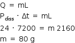 «math style=¨font-family:Tahoma¨ xmlns=¨http://www.w3.org/1998/Math/MathML¨»«mstyle mathsize=¨14px¨»«mrow»«mi mathvariant=¨normal¨»Q«/mi»«mo»§#xA0;«/mo»«mo»=«/mo»«mo»§#xA0;«/mo»«mi»mL«/mi»«mspace linebreak=¨newline¨/»«msub»«mi mathvariant=¨normal¨»P«/mi»«mi»diss«/mi»«/msub»«mo»§#xA0;«/mo»«mo»§#xB7;«/mo»«mo»§#xA0;«/mo»«mi»§#x394;t«/mi»«mo»§#xA0;«/mo»«mo»=«/mo»«mo»§#xA0;«/mo»«mi»mL«/mi»«mspace linebreak=¨newline¨/»«mn»24«/mn»«mo»§#xA0;«/mo»«mo»§#xB7;«/mo»«mo»§#xA0;«/mo»«mn»7200«/mn»«mo»§#xA0;«/mo»«mo»=«/mo»«mo»§#xA0;«/mo»«mi mathvariant=¨normal¨»m«/mi»«mo»§#xA0;«/mo»«mn»2160«/mn»«mspace linebreak=¨newline¨/»«mi mathvariant=¨normal¨»m«/mi»«mo»§#xA0;«/mo»«mo»=«/mo»«mo»§#xA0;«/mo»«mn»80«/mn»«mo»§#xA0;«/mo»«mi mathvariant=¨normal¨»g«/mi»«/mrow»«/mstyle»«/math»