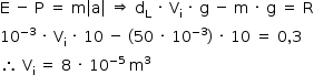 «math style=¨font-family:Tahoma¨ xmlns=¨http://www.w3.org/1998/Math/MathML¨»«mstyle mathsize=¨14px¨»«mrow»«mi mathvariant=¨normal¨»E«/mi»«mo»§#xA0;«/mo»«mo»-«/mo»«mo»§#xA0;«/mo»«mi mathvariant=¨normal¨»P«/mi»«mo»§#xA0;«/mo»«mo»=«/mo»«mo»§#xA0;«/mo»«mi mathvariant=¨normal¨»m«/mi»«mfenced open=¨|¨ close=¨|¨»«mi mathvariant=¨normal¨»a«/mi»«/mfenced»«mo»§#xA0;«/mo»«mo»§#x21D2;«/mo»«mo»§#xA0;«/mo»«msub»«mi mathvariant=¨normal¨»d«/mi»«mi mathvariant=¨normal¨»L«/mi»«/msub»«mo»§#xA0;«/mo»«mo»§#xB7;«/mo»«mo»§#xA0;«/mo»«msub»«mi mathvariant=¨normal¨»V«/mi»«mi mathvariant=¨normal¨»i«/mi»«/msub»«mo»§#xA0;«/mo»«mo»§#xB7;«/mo»«mo»§#xA0;«/mo»«mi mathvariant=¨normal¨»g«/mi»«mo»§#xA0;«/mo»«mo»-«/mo»«mo»§#xA0;«/mo»«mi mathvariant=¨normal¨»m«/mi»«mo»§#xA0;«/mo»«mo»§#xB7;«/mo»«mo»§#xA0;«/mo»«mi mathvariant=¨normal¨»g«/mi»«mo»§#xA0;«/mo»«mo»=«/mo»«mo»§#xA0;«/mo»«mi mathvariant=¨normal¨»R«/mi»«mspace linebreak=¨newline¨/»«msup»«mn»10«/mn»«mrow»«mo»-«/mo»«mn»3«/mn»«/mrow»«/msup»«mo»§#xA0;«/mo»«mo»§#xB7;«/mo»«mo»§#xA0;«/mo»«msub»«mi mathvariant=¨normal¨»V«/mi»«mi mathvariant=¨normal¨»i«/mi»«/msub»«mo»§#xA0;«/mo»«mo»§#xB7;«/mo»«mo»§#xA0;«/mo»«mn»10«/mn»«mo»§#xA0;«/mo»«mo»-«/mo»«mo»§#xA0;«/mo»«mo»(«/mo»«mn»50«/mn»«mo»§#xA0;«/mo»«mo»§#xB7;«/mo»«mo»§#xA0;«/mo»«msup»«mn»10«/mn»«mrow»«mo»-«/mo»«mn»3«/mn»«/mrow»«/msup»«mo»)«/mo»«mo»§#xA0;«/mo»«mo»§#xB7;«/mo»«mo»§#xA0;«/mo»«mn»10«/mn»«mo»§#xA0;«/mo»«mo»=«/mo»«mo»§#xA0;«/mo»«mn»0«/mn»«mo»,«/mo»«mn»3«/mn»«mspace linebreak=¨newline¨/»«mo»§#x2234;«/mo»«mo»§#xA0;«/mo»«msub»«mi mathvariant=¨normal¨»V«/mi»«mi mathvariant=¨normal¨»i«/mi»«/msub»«mo»§#xA0;«/mo»«mo»=«/mo»«mo»§#xA0;«/mo»«mn»8«/mn»«mo»§#xA0;«/mo»«mo»§#xB7;«/mo»«mo»§#xA0;«/mo»«msup»«mn»10«/mn»«mrow»«mo»-«/mo»«mn»5«/mn»«/mrow»«/msup»«mo»§#xA0;«/mo»«msup»«mi mathvariant=¨normal¨»m«/mi»«mn»3«/mn»«/msup»«/mrow»«/mstyle»«/math»