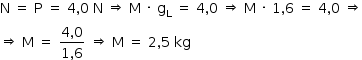 «math style=¨font-family:Tahoma¨ xmlns=¨http://www.w3.org/1998/Math/MathML¨»«mstyle mathsize=¨14px¨»«mrow»«mi mathvariant=¨normal¨»N«/mi»«mo»§#xA0;«/mo»«mo»=«/mo»«mo»§#xA0;«/mo»«mi mathvariant=¨normal¨»P«/mi»«mo»§#xA0;«/mo»«mo»=«/mo»«mo»§#xA0;«/mo»«mn»4«/mn»«mo»,«/mo»«mn»0«/mn»«mo»§#xA0;«/mo»«mi mathvariant=¨normal¨»N«/mi»«mo»§#xA0;«/mo»«mo»§#x21D2;«/mo»«mo»§#xA0;«/mo»«mi mathvariant=¨normal¨»M«/mi»«mo»§#xA0;«/mo»«mo»§#xB7;«/mo»«mo»§#xA0;«/mo»«msub»«mi mathvariant=¨normal¨»g«/mi»«mi mathvariant=¨normal¨»L«/mi»«/msub»«mo»§#xA0;«/mo»«mo»=«/mo»«mo»§#xA0;«/mo»«mn»4«/mn»«mo»,«/mo»«mn»0«/mn»«mo»§#xA0;«/mo»«mo»§#x21D2;«/mo»«mo»§#xA0;«/mo»«mi mathvariant=¨normal¨»M«/mi»«mo»§#xA0;«/mo»«mo»§#xB7;«/mo»«mo»§#xA0;«/mo»«mn»1«/mn»«mo»,«/mo»«mn»6«/mn»«mo»§#xA0;«/mo»«mo»=«/mo»«mo»§#xA0;«/mo»«mn»4«/mn»«mo»,«/mo»«mn»0«/mn»«mo»§#xA0;«/mo»«mo»§#x21D2;«/mo»«mspace linebreak=¨newline¨/»«mo»§#x21D2;«/mo»«mo»§#xA0;«/mo»«mi mathvariant=¨normal¨»M«/mi»«mo»§#xA0;«/mo»«mo»=«/mo»«mo»§#xA0;«/mo»«mfrac»«mrow»«mn»4«/mn»«mo»,«/mo»«mn»0«/mn»«/mrow»«mrow»«mn»1«/mn»«mo»,«/mo»«mn»6«/mn»«/mrow»«/mfrac»«mo»§#xA0;«/mo»«mo»§#x21D2;«/mo»«mo»§#xA0;«/mo»«mi mathvariant=¨normal¨»M«/mi»«mo»§#xA0;«/mo»«mo»=«/mo»«mo»§#xA0;«/mo»«mn»2«/mn»«mo»,«/mo»«mn»5«/mn»«mo»§#xA0;«/mo»«mi»kg«/mi»«/mrow»«/mstyle»«/math»