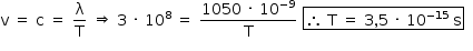 «math style=¨font-family:Tahoma¨ xmlns=¨http://www.w3.org/1998/Math/MathML¨»«mstyle mathsize=¨14px¨»«mrow»«mi mathvariant=¨normal¨»v«/mi»«mo»§#xA0;«/mo»«mo»=«/mo»«mo»§#xA0;«/mo»«mi mathvariant=¨normal¨»c«/mi»«mo»§#xA0;«/mo»«mo»=«/mo»«mo»§#xA0;«/mo»«mfrac»«mi mathvariant=¨normal¨»§#x3BB;«/mi»«mi mathvariant=¨normal¨»T«/mi»«/mfrac»«mo»§#xA0;«/mo»«mo»§#x21D2;«/mo»«mo»§#xA0;«/mo»«mn»3«/mn»«mo»§#xA0;«/mo»«mo»§#xB7;«/mo»«mo»§#xA0;«/mo»«msup»«mn»10«/mn»«mn»8«/mn»«/msup»«mo»§#xA0;«/mo»«mo»=«/mo»«mo»§#xA0;«/mo»«mfrac»«mrow»«mn»1050«/mn»«mo»§#xA0;«/mo»«mo»§#xB7;«/mo»«mo»§#xA0;«/mo»«msup»«mn»10«/mn»«mrow»«mo»-«/mo»«mn»9«/mn»«/mrow»«/msup»«/mrow»«mi mathvariant=¨normal¨»T«/mi»«/mfrac»«mo»§#xA0;«/mo»«menclose notation=¨box¨»«mo»§#x2234;«/mo»«mo»§#xA0;«/mo»«mi mathvariant=¨normal¨»T«/mi»«mo»§#xA0;«/mo»«mo»=«/mo»«mo»§#xA0;«/mo»«mn»3«/mn»«mo»,«/mo»«mn»5«/mn»«mo»§#xA0;«/mo»«mo»§#xB7;«/mo»«mo»§#xA0;«/mo»«msup»«mn»10«/mn»«mrow»«mo»-«/mo»«mn»15«/mn»«/mrow»«/msup»«mo»§#xA0;«/mo»«mi mathvariant=¨normal¨»s«/mi»«/menclose»«mo»§#xA0;«/mo»«/mrow»«mo»§#xA0;«/mo»«/mstyle»«/math»