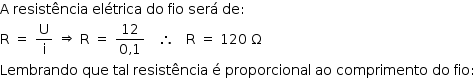 «math style=¨font-family:Tahoma¨ xmlns=¨http://www.w3.org/1998/Math/MathML¨»«mstyle mathsize=¨14px¨»«mi mathvariant=¨normal¨»A«/mi»«mo»§#x000A0;«/mo»«mi»resist§#x000EA;ncia«/mi»«mo»§#x000A0;«/mo»«mi»el§#x000E9;trica«/mi»«mo»§#x000A0;«/mo»«mi»do«/mi»«mo»§#x000A0;«/mo»«mi»fio«/mi»«mo»§#x000A0;«/mo»«mi»ser§#x000E1;«/mi»«mo»§#x000A0;«/mo»«mi»de«/mi»«mo»:«/mo»«mspace linebreak=¨newline¨/»«mi mathvariant=¨normal¨»R«/mi»«mo»§#x000A0;«/mo»«mo»=«/mo»«mo»§#x000A0;«/mo»«mfrac»«mi mathvariant=¨normal¨»U«/mi»«mi mathvariant=¨normal¨»i«/mi»«/mfrac»«mo»§#x000A0;«/mo»«mo»§#x021D2;«/mo»«mo»§#x000A0;«/mo»«mi mathvariant=¨normal¨»R«/mi»«mo»§#x000A0;«/mo»«mo»=«/mo»«mo»§#x000A0;«/mo»«mfrac»«mn»12«/mn»«mrow»«mn»0«/mn»«mo»,«/mo»«mn»1«/mn»«/mrow»«/mfrac»«mo»§#x000A0;«/mo»«mo»§#x000A0;«/mo»«mo»§#x000A0;«/mo»«mo»§#x02234;«/mo»«mo»§#x000A0;«/mo»«mo»§#x000A0;«/mo»«mo»§#x000A0;«/mo»«mi mathvariant=¨normal¨»R«/mi»«mo»§#x000A0;«/mo»«mo»=«/mo»«mo»§#x000A0;«/mo»«mn»120«/mn»«mo»§#x000A0;«/mo»«mi mathvariant=¨normal¨»§#x003A9;«/mi»«mspace linebreak=¨newline¨/»«mi»Lembrando«/mi»«mo»§#x000A0;«/mo»«mi»que«/mi»«mo»§#x000A0;«/mo»«mi»tal«/mi»«mo»§#x000A0;«/mo»«mi»resist§#x000EA;ncia«/mi»«mo»§#x000A0;«/mo»«mi mathvariant=¨normal¨»§#x000E9;«/mi»«mo»§#x000A0;«/mo»«mi»pr«/mi»«mi»oporcional«/mi»«mo»§#x000A0;«/mo»«mi»ao«/mi»«mo»§#x000A0;«/mo»«mi»comprimento«/mi»«mo»§#x000A0;«/mo»«mi»do«/mi»«mo»§#x000A0;«/mo»«mi»fio«/mi»«mo»:«/mo»«/mstyle»«/math»