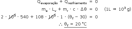 «math style=¨font-family:Tahoma¨ xmlns=¨http://www.w3.org/1998/Math/MathML¨»«mstyle mathsize=¨14px¨»«mtable columnalign=¨right center center center¨»«mtr»«mtd»«msub»«mi mathvariant=¨normal¨»Q«/mi»«mi»evapora§#xE7;§#xE3;o«/mi»«/msub»«mo»§#xA0;«/mo»«mo»+«/mo»«mo»§#xA0;«/mo»«msub»«mi mathvariant=¨normal¨»Q«/mi»«mi»resfriamento«/mi»«/msub»«/mtd»«mtd»«mo»=«/mo»«/mtd»«mtd»«mn»0«/mn»«/mtd»«mtd/»«/mtr»«mtr»«mtd»«msub»«mi mathvariant=¨normal¨»m«/mi»«mi mathvariant=¨normal¨»e«/mi»«/msub»«mo»§#xA0;«/mo»«mo»§#xB7;«/mo»«mo»§#xA0;«/mo»«msub»«mi mathvariant=¨normal¨»L«/mi»«mi mathvariant=¨normal¨»v«/mi»«/msub»«mo»§#xA0;«/mo»«mo»+«/mo»«mo»§#xA0;«/mo»«msub»«mi mathvariant=¨normal¨»m«/mi»«mi mathvariant=¨normal¨»r«/mi»«/msub»«mo»§#xA0;«/mo»«mo»§#xB7;«/mo»«mo»§#xA0;«/mo»«mi mathvariant=¨normal¨»c«/mi»«mo»§#xA0;«/mo»«mo»§#xB7;«/mo»«mo»§#xA0;«/mo»«mo»§#x2206;«/mo»«mi mathvariant=¨normal¨»§#x3B8;«/mi»«/mtd»«mtd»«mo»=«/mo»«/mtd»«mtd»«mn»0«/mn»«/mtd»«mtd»«mo»§#xA0;«/mo»«mo»§#xA0;«/mo»«mo»§#xA0;«/mo»«mo»§#xA0;«/mo»«mo»(«/mo»«mn»1«/mn»«mi mathvariant=¨normal¨»L«/mi»«mo»§#xA0;«/mo»«mo»§#x21D2;«/mo»«mo»§#xA0;«/mo»«msup»«mn»10«/mn»«mn»3«/mn»«/msup»«mo»§#xA0;«/mo»«mi mathvariant=¨normal¨»g«/mi»«mo»)«/mo»«/mtd»«/mtr»«mtr»«mtd»«mn»2«/mn»«mo»§#xA0;«/mo»«mo»§#xB7;«/mo»«mo»§#xA0;«/mo»«menclose notation=¨updiagonalstrike¨»«msup»«mn»10«/mn»«mn»3«/mn»«/msup»«/menclose»«mo»§#xA0;«/mo»«mo»§#xB7;«/mo»«mo»§#xA0;«/mo»«mn»540«/mn»«mo»§#xA0;«/mo»«mo»+«/mo»«mo»§#xA0;«/mo»«mn»108«/mn»«mo»§#xA0;«/mo»«mo»§#xB7;«/mo»«mo»§#xA0;«/mo»«menclose notation=¨updiagonalstrike¨»«msup»«mn»10«/mn»«mn»3«/mn»«/msup»«/menclose»«mo»§#xA0;«/mo»«mo»§#xB7;«/mo»«mo»§#xA0;«/mo»«mn»1«/mn»«mo»§#xA0;«/mo»«mo»§#xB7;«/mo»«mo»§#xA0;«/mo»«mo»(«/mo»«msub»«mi mathvariant=¨normal¨»§#x3B8;«/mi»«mi mathvariant=¨normal¨»f«/mi»«/msub»«mo»§#xA0;«/mo»«mo»-«/mo»«mo»§#xA0;«/mo»«mn»30«/mn»«mo»)«/mo»«/mtd»«mtd»«mo»=«/mo»«/mtd»«mtd»«mn»0«/mn»«/mtd»«mtd/»«/mtr»«mtr»«mtd»«mo»§#x2234;«/mo»«mo»§#xA0;«/mo»«menclose notation=¨bottom¨»«msub»«mi mathvariant=¨normal¨»§#x3B8;«/mi»«mi mathvariant=¨normal¨»f«/mi»«/msub»«mo»§#xA0;«/mo»«mo»=«/mo»«mo»§#xA0;«/mo»«mn»20«/mn»«mo»§#xA0;«/mo»«mo»§#xB0;«/mo»«mi mathvariant=¨normal¨»C«/mi»«/menclose»«/mtd»«mtd/»«mtd/»«mtd/»«/mtr»«/mtable»«/mstyle»«/math»