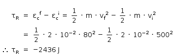 «math style=¨font-family:Tahoma¨ xmlns=¨http://www.w3.org/1998/Math/MathML¨»«mstyle mathsize=¨14px¨»«mstyle indentalign=¨right¨»«mspace linebreak=¨newline¨/»«mtable columnalign=¨right center left¨»«mtr»«mtd»«msub»«mi mathvariant=¨normal¨»§#x3C4;«/mi»«mi mathvariant=¨normal¨»R«/mi»«/msub»«/mtd»«mtd»«mo»=«/mo»«/mtd»«mtd»«msup»«msub»«mi mathvariant=¨normal¨»§#x3B5;«/mi»«mi mathvariant=¨normal¨»c«/mi»«/msub»«mi mathvariant=¨normal¨»f«/mi»«/msup»«mo»§#xA0;«/mo»«mo»-«/mo»«mo»§#xA0;«/mo»«msup»«msub»«mi mathvariant=¨normal¨»§#x3B5;«/mi»«mi mathvariant=¨normal¨»c«/mi»«/msub»«mi mathvariant=¨normal¨»i«/mi»«/msup»«mo»§#xA0;«/mo»«mo»=«/mo»«mo»§#xA0;«/mo»«mfrac»«mn»1«/mn»«mn»2«/mn»«/mfrac»«mo»§#xA0;«/mo»«mo»§#xB7;«/mo»«mo»§#xA0;«/mo»«mi mathvariant=¨normal¨»m«/mi»«mo»§#xA0;«/mo»«mo»§#xB7;«/mo»«mo»§#xA0;«/mo»«msup»«msub»«mi mathvariant=¨normal¨»v«/mi»«mi mathvariant=¨normal¨»f«/mi»«/msub»«mn»2«/mn»«/msup»«mo»§#xA0;«/mo»«mo»-«/mo»«mo»§#xA0;«/mo»«mfrac»«mn»1«/mn»«mn»2«/mn»«/mfrac»«mo»§#xA0;«/mo»«mo»§#xB7;«/mo»«mo»§#xA0;«/mo»«mi mathvariant=¨normal¨»m«/mi»«mo»§#xA0;«/mo»«mo»§#xB7;«/mo»«mo»§#xA0;«/mo»«msup»«msub»«mi mathvariant=¨normal¨»v«/mi»«mi mathvariant=¨normal¨»i«/mi»«/msub»«mn»2«/mn»«/msup»«/mtd»«/mtr»«mtr»«mtd/»«mtd»«mo»=«/mo»«/mtd»«mtd»«mfrac»«mn»1«/mn»«mn»2«/mn»«/mfrac»«mo»§#xA0;«/mo»«mo»§#xB7;«/mo»«mo»§#xA0;«/mo»«mn»2«/mn»«mo»§#xA0;«/mo»«mo»§#xB7;«/mo»«mo»§#xA0;«/mo»«msup»«mn»10«/mn»«mrow»«mo»-«/mo»«mn»2«/mn»«/mrow»«/msup»«mo»§#xA0;«/mo»«mo»§#xB7;«/mo»«mo»§#xA0;«/mo»«msup»«mn»80«/mn»«mn»2«/mn»«/msup»«mo»§#xA0;«/mo»«mo»-«/mo»«mo»§#xA0;«/mo»«mfrac»«mn»1«/mn»«mn»2«/mn»«/mfrac»«mo»§#xA0;«/mo»«mo»§#xB7;«/mo»«mo»§#xA0;«/mo»«mn»2«/mn»«mo»§#xA0;«/mo»«mo»§#xB7;«/mo»«mo»§#xA0;«/mo»«msup»«mn»10«/mn»«mrow»«mo»-«/mo»«mn»2«/mn»«/mrow»«/msup»«mo»§#xA0;«/mo»«mo»§#xB7;«/mo»«mo»§#xA0;«/mo»«msup»«mn»500«/mn»«mn»2«/mn»«/msup»«/mtd»«/mtr»«mtr»«mtd»«mo»§#x2234;«/mo»«mo»§#xA0;«/mo»«msub»«mi mathvariant=¨normal¨»§#x3C4;«/mi»«mi mathvariant=¨normal¨»R«/mi»«/msub»«/mtd»«mtd»«mo»=«/mo»«/mtd»«mtd»«mo»-«/mo»«mn»2436«/mn»«mo»§#xA0;«/mo»«mi mathvariant=¨normal¨»J«/mi»«/mtd»«/mtr»«/mtable»«/mstyle»«/mstyle»«/math»