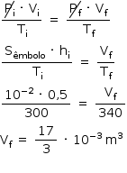 «math style=¨font-family:Tahoma¨ xmlns=¨http://www.w3.org/1998/Math/MathML¨»«mstyle mathsize=¨14px¨»«mfrac»«mrow»«menclose notation=¨updiagonalstrike¨»«msub»«mi mathvariant=¨normal¨»P«/mi»«mi mathvariant=¨normal¨»i«/mi»«/msub»«/menclose»«mo»§#x000A0;«/mo»«mo»§#x000B7;«/mo»«mo»§#x000A0;«/mo»«msub»«mi mathvariant=¨normal¨»V«/mi»«mi mathvariant=¨normal¨»i«/mi»«/msub»«/mrow»«msub»«mi mathvariant=¨normal¨»T«/mi»«mi mathvariant=¨normal¨»i«/mi»«/msub»«/mfrac»«mo»§#x000A0;«/mo»«mo»=«/mo»«mo»§#x000A0;«/mo»«mfrac»«mrow»«menclose notation=¨updiagonalstrike¨»«msub»«mi mathvariant=¨normal¨»P«/mi»«mi mathvariant=¨normal¨»f«/mi»«/msub»«/menclose»«mo»§#x000A0;«/mo»«mo»§#x000B7;«/mo»«mo»§#x000A0;«/mo»«msub»«mi mathvariant=¨normal¨»V«/mi»«mi mathvariant=¨normal¨»f«/mi»«/msub»«/mrow»«msub»«mi mathvariant=¨normal¨»T«/mi»«mi mathvariant=¨normal¨»f«/mi»«/msub»«/mfrac»«mspace linebreak=¨newline¨/»«mfrac»«mrow»«msub»«mi mathvariant=¨normal¨»S«/mi»«mi»§#x000EA;mbolo«/mi»«/msub»«mo»§#x000A0;«/mo»«mo»§#x000B7;«/mo»«mo»§#x000A0;«/mo»«msub»«mi mathvariant=¨normal¨»h«/mi»«mi mathvariant=¨normal¨»i«/mi»«/msub»«/mrow»«msub»«mi mathvariant=¨normal¨»T«/mi»«mi mathvariant=¨normal¨»i«/mi»«/msub»«/mfrac»«mo»§#x000A0;«/mo»«mo»=«/mo»«mo»§#x000A0;«/mo»«mfrac»«msub»«mi mathvariant=¨normal¨»V«/mi»«mi mathvariant=¨normal¨»f«/mi»«/msub»«msub»«mi mathvariant=¨normal¨»T«/mi»«mi mathvariant=¨normal¨»f«/mi»«/msub»«/mfrac»«mspace linebreak=¨newline¨/»«mfrac»«mrow»«msup»«mn»10«/mn»«mrow»«mo»-«/mo»«mn»2«/mn»«/mrow»«/msup»«mo»§#x000A0;«/mo»«mo»§#x000B7;«/mo»«mo»§#x000A0;«/mo»«mn»0«/mn»«mo»,«/mo»«mn»5«/mn»«/mrow»«mn»300«/mn»«/mfrac»«mo»§#x000A0;«/mo»«mo»=«/mo»«mo»§#x000A0;«/mo»«mfrac»«msub»«mi mathvariant=¨normal¨»V«/mi»«mi mathvariant=¨normal¨»f«/mi»«/msub»«mn»340«/mn»«/mfrac»«mspace linebreak=¨newline¨/»«msub»«mi mathvariant=¨normal¨»V«/mi»«mi mathvariant=¨normal¨»f«/mi»«/msub»«mo»§#x000A0;«/mo»«mo»=«/mo»«mo»§#x000A0;«/mo»«mfrac»«mn»17«/mn»«mn»3«/mn»«/mfrac»«mo»§#x000A0;«/mo»«mo»§#x000B7;«/mo»«mo»§#x000A0;«/mo»«msup»«mn»10«/mn»«mrow»«mo»-«/mo»«mn»3«/mn»«/mrow»«/msup»«mo»§#x000A0;«/mo»«msup»«mi mathvariant=¨normal¨»m«/mi»«mn»3«/mn»«/msup»«mspace linebreak=¨newline¨/»«/mstyle»«/math»