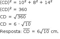 «math style=¨font-family:Tahoma¨ xmlns=¨http://www.w3.org/1998/Math/MathML¨»«mstyle mathsize=¨14px¨»«mo»(«/mo»«mi»CD«/mi»«msup»«mo»)«/mo»«mn»2«/mn»«/msup»«mo»§#xA0;«/mo»«mo»=«/mo»«mo»§#xA0;«/mo»«msup»«mn»10«/mn»«mn»2«/mn»«/msup»«mo»§#xA0;«/mo»«mo»+«/mo»«mo»§#xA0;«/mo»«msup»«mn»8«/mn»«mn»2«/mn»«/msup»«mo»§#xA0;«/mo»«mo»+«/mo»«mo»§#xA0;«/mo»«msup»«mn»14«/mn»«mn»2«/mn»«/msup»«mspace linebreak=¨newline¨/»«mo»(«/mo»«mi»CD«/mi»«msup»«mo»)«/mo»«mn»2«/mn»«/msup»«mo»§#xA0;«/mo»«mo»=«/mo»«mo»§#xA0;«/mo»«mn»360«/mn»«mspace linebreak=¨newline¨/»«mi»CD«/mi»«mo»§#xA0;«/mo»«mo»=«/mo»«mo»§#xA0;«/mo»«msqrt»«mn»360«/mn»«/msqrt»«mspace linebreak=¨newline¨/»«mi»CD«/mi»«mo»§#xA0;«/mo»«mo»=«/mo»«mo»§#xA0;«/mo»«mn»6«/mn»«mo»§#xA0;«/mo»«mo»§#xB7;«/mo»«mo»§#xA0;«/mo»«msqrt»«mn»10«/mn»«/msqrt»«mspace linebreak=¨newline¨/»«mi»Resposta«/mi»«mo»:«/mo»«mo»§#xA0;«/mo»«menclose notation=¨top¨»«mi»CD«/mi»«/menclose»«mo»§#xA0;«/mo»«mo»=«/mo»«mo»§#xA0;«/mo»«mn»6«/mn»«msqrt»«mn»10«/mn»«/msqrt»«mo»§#xA0;«/mo»«mi»cm«/mi»«mo».«/mo»«mo»§#xA0;«/mo»«mspace linebreak=¨newline¨/»«/mstyle»«/math»