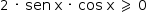 «math style=¨font-family:Tahoma¨ xmlns=¨http://www.w3.org/1998/Math/MathML¨»«mstyle mathsize=¨14px¨»«mrow»«mn»2«/mn»«mo»§#xA0;«/mo»«mo»§#xB7;«/mo»«mo»§#xA0;«/mo»«mi»sen«/mi»«mo»§#xA0;«/mo»«mi mathvariant=¨normal¨»x«/mi»«mo»§#xA0;«/mo»«mo»§#xB7;«/mo»«mo»§#xA0;«/mo»«mi»cos«/mi»«mo»§#xA0;«/mo»«mi mathvariant=¨normal¨»x«/mi»«mo»§#xA0;«/mo»«mo»§#x2A7E;«/mo»«mo»§#xA0;«/mo»«mn»0«/mn»«/mrow»«/mstyle»«/math»