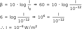 «math style=¨font-family:Tahoma¨ xmlns=¨http://www.w3.org/1998/Math/MathML¨»«mstyle mathsize=¨14px¨»«mrow»«mi mathvariant=¨normal¨»§#x3B2;«/mi»«mo»§#xA0;«/mo»«mo»=«/mo»«mo»§#xA0;«/mo»«mn»10«/mn»«mo»§#xA0;«/mo»«mo»§#xB7;«/mo»«mo»§#xA0;«/mo»«mi»log«/mi»«mo»§#xA0;«/mo»«mfrac»«mi mathvariant=¨normal¨»I«/mi»«msub»«mi mathvariant=¨normal¨»I«/mi»«mn»0«/mn»«/msub»«/mfrac»«mo»§#xA0;«/mo»«mo»§#x21D2;«/mo»«mo»§#xA0;«/mo»«mn»60«/mn»«mo»§#xA0;«/mo»«mo»=«/mo»«mo»§#xA0;«/mo»«mn»10«/mn»«mo»§#xA0;«/mo»«mo»§#xB7;«/mo»«mo»§#xA0;«/mo»«mi»log«/mi»«mo»§#xA0;«/mo»«mfrac»«mi mathvariant=¨normal¨»I«/mi»«msup»«mn»10«/mn»«mrow»«mo»-«/mo»«mn»12«/mn»«/mrow»«/msup»«/mfrac»«mspace linebreak=¨newline¨/»«mn»6«/mn»«mo»§#xA0;«/mo»«mo»=«/mo»«mo»§#xA0;«/mo»«mi»log«/mi»«mo»§#xA0;«/mo»«mfrac»«mi mathvariant=¨normal¨»I«/mi»«msup»«mn»10«/mn»«mrow»«mo»-«/mo»«mn»12«/mn»«/mrow»«/msup»«/mfrac»«mo»§#xA0;«/mo»«mo»§#x21D2;«/mo»«mo»§#xA0;«/mo»«msup»«mn»10«/mn»«mn»6«/mn»«/msup»«mo»§#xA0;«/mo»«mo»=«/mo»«mo»§#xA0;«/mo»«mfrac»«mi mathvariant=¨normal¨»I«/mi»«msup»«mn»10«/mn»«mrow»«mo»-«/mo»«mn»12«/mn»«/mrow»«/msup»«/mfrac»«mspace linebreak=¨newline¨/»«mo»§#x2234;«/mo»«mo»§#xA0;«/mo»«mi mathvariant=¨normal¨»I«/mi»«mo»§#xA0;«/mo»«mo»=«/mo»«mo»§#xA0;«/mo»«msup»«mn»10«/mn»«mrow»«mo»-«/mo»«mn»6«/mn»«/mrow»«/msup»«mo»§#xA0;«/mo»«mi mathvariant=¨normal¨»W«/mi»«mo»/«/mo»«msup»«mi mathvariant=¨normal¨»m«/mi»«mn»2«/mn»«/msup»«/mrow»«/mstyle»«/math»