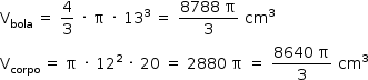«math style=¨font-family:Tahoma¨ xmlns=¨http://www.w3.org/1998/Math/MathML¨»«mstyle mathsize=¨14px¨»«msub»«mi mathvariant=¨normal¨»V«/mi»«mi»bola«/mi»«/msub»«mo»§#xA0;«/mo»«mo»=«/mo»«mo»§#xA0;«/mo»«mfrac»«mn»4«/mn»«mn»3«/mn»«/mfrac»«mo»§#xA0;«/mo»«mo»§#xB7;«/mo»«mo»§#xA0;«/mo»«mi mathvariant=¨normal¨»§#x3C0;«/mi»«mo»§#xA0;«/mo»«mo»§#xB7;«/mo»«mo»§#xA0;«/mo»«msup»«mn»13«/mn»«mn»3«/mn»«/msup»«mo»§#xA0;«/mo»«mo»=«/mo»«mo»§#xA0;«/mo»«mfrac»«mrow»«mn»8788«/mn»«mo»§#xA0;«/mo»«mi mathvariant=¨normal¨»§#x3C0;«/mi»«/mrow»«mn»3«/mn»«/mfrac»«mo»§#xA0;«/mo»«msup»«mi»cm«/mi»«mn»3«/mn»«/msup»«mspace linebreak=¨newline¨/»«msub»«mi mathvariant=¨normal¨»V«/mi»«mrow»«mi»corpo«/mi»«mo»§#xA0;«/mo»«/mrow»«/msub»«mo»=«/mo»«mo»§#xA0;«/mo»«mi mathvariant=¨normal¨»§#x3C0;«/mi»«mo»§#xA0;«/mo»«mo»§#xB7;«/mo»«mo»§#xA0;«/mo»«msup»«mn»12«/mn»«mn»2«/mn»«/msup»«mo»§#xA0;«/mo»«mo»§#xB7;«/mo»«mo»§#xA0;«/mo»«mn»20«/mn»«mo»§#xA0;«/mo»«mo»=«/mo»«mo»§#xA0;«/mo»«mn»2880«/mn»«mo»§#xA0;«/mo»«mi mathvariant=¨normal¨»§#x3C0;«/mi»«mo»§#xA0;«/mo»«mo»=«/mo»«mo»§#xA0;«/mo»«mfrac»«mrow»«mn»8640«/mn»«mo»§#xA0;«/mo»«mi mathvariant=¨normal¨»§#x3C0;«/mi»«/mrow»«mn»3«/mn»«/mfrac»«mo»§#xA0;«/mo»«msup»«mi»cm«/mi»«mn»3«/mn»«/msup»«/mstyle»«/math»