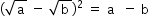 «math xmlns=¨http://www.w3.org/1998/Math/MathML¨»«mstyle mathsize=¨14px¨»«mrow»«mo»(«/mo»«msqrt»«mi mathvariant=¨normal¨»a«/mi»«/msqrt»«mo»§#xA0;«/mo»«mo»-«/mo»«mo»§#xA0;«/mo»«msqrt»«mi mathvariant=¨normal¨»b«/mi»«/msqrt»«msup»«mo»)«/mo»«mn»2«/mn»«/msup»«mo»§#xA0;«/mo»«mo»=«/mo»«mo»§#xA0;«/mo»«mi mathvariant=¨normal¨»a«/mi»«mo»§#xA0;«/mo»«mo»§#xA0;«/mo»«mo»-«/mo»«mo»§#xA0;«/mo»«mi mathvariant=¨normal¨»b«/mi»«/mrow»«/mstyle»«/math»