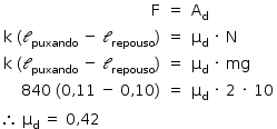 «math style=¨font-family:Tahoma¨ xmlns=¨http://www.w3.org/1998/Math/MathML¨»«mstyle mathsize=¨14px¨»«mtable columnalign=¨right center left¨»«mtr»«mtd»«mi mathvariant=¨normal¨»F«/mi»«/mtd»«mtd»«mo»=«/mo»«/mtd»«mtd»«msub»«mi mathvariant=¨normal¨»A«/mi»«mi mathvariant=¨normal¨»d«/mi»«/msub»«/mtd»«/mtr»«mtr»«mtd»«mi mathvariant=¨normal¨»k«/mi»«mo»§#x000A0;«/mo»«mo»(«/mo»«msub»«mi mathvariant=¨script¨»l«/mi»«mi»puxando«/mi»«/msub»«mo»§#x000A0;«/mo»«mo»-«/mo»«mo»§#x000A0;«/mo»«msub»«mi mathvariant=¨script¨»l«/mi»«mi»repouso«/mi»«/msub»«mo»)«/mo»«/mtd»«mtd»«mo»=«/mo»«/mtd»«mtd»«msub»«mi mathvariant=¨normal¨»§#x003BC;«/mi»«mi mathvariant=¨normal¨»d«/mi»«/msub»«mo»§#x000A0;«/mo»«mo»§#x000B7;«/mo»«mo»§#x000A0;«/mo»«mi mathvariant=¨normal¨»N«/mi»«/mtd»«/mtr»«mtr»«mtd»«mi mathvariant=¨normal¨»k«/mi»«mo»§#x000A0;«/mo»«mo»(«/mo»«msub»«mi mathvariant=¨script¨»l«/mi»«mi»puxando«/mi»«/msub»«mo»§#x000A0;«/mo»«mo»-«/mo»«mo»§#x000A0;«/mo»«msub»«mi mathvariant=¨script¨»l«/mi»«mi»repouso«/mi»«/msub»«mo»)«/mo»«/mtd»«mtd»«mo»=«/mo»«/mtd»«mtd»«msub»«mi mathvariant=¨normal¨»§#x003BC;«/mi»«mi mathvariant=¨normal¨»d«/mi»«/msub»«mo»§#x000A0;«/mo»«mo»§#x000B7;«/mo»«mo»§#x000A0;«/mo»«mi»mg«/mi»«/mtd»«/mtr»«mtr»«mtd»«mn»840«/mn»«mo»§#x000A0;«/mo»«mo»(«/mo»«mn»0«/mn»«mo»,«/mo»«mn»11«/mn»«mo»§#x000A0;«/mo»«mo»-«/mo»«mo»§#x000A0;«/mo»«mn»0«/mn»«mo»,«/mo»«mn»10«/mn»«mo»)«/mo»«/mtd»«mtd»«mo»=«/mo»«/mtd»«mtd»«msub»«mi mathvariant=¨normal¨»§#x003BC;«/mi»«mi mathvariant=¨normal¨»d«/mi»«/msub»«mo»§#x000A0;«/mo»«mo»§#x000B7;«/mo»«mo»§#x000A0;«/mo»«mn»2«/mn»«mo»§#x000A0;«/mo»«mo»§#x000B7;«/mo»«mo»§#x000A0;«/mo»«mn»10«/mn»«/mtd»«/mtr»«/mtable»«mspace linebreak=¨newline¨/»«mo»§#x02234;«/mo»«mo»§#x000A0;«/mo»«msub»«mi mathvariant=¨normal¨»§#x003BC;«/mi»«mi mathvariant=¨normal¨»d«/mi»«/msub»«mo»§#x000A0;«/mo»«mo»=«/mo»«mo»§#x000A0;«/mo»«mn»0«/mn»«mo»,«/mo»«mn»42«/mn»«/mstyle»«/math»