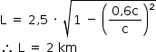 «math style=¨font-family:Tahoma¨ xmlns=¨http://www.w3.org/1998/Math/MathML¨»«mstyle mathsize=¨14px¨»«mi mathvariant=¨normal¨»L«/mi»«mo»§#x000A0;«/mo»«mo»=«/mo»«mo»§#x000A0;«/mo»«mn»2«/mn»«mo»,«/mo»«mn»5«/mn»«mo»§#x000A0;«/mo»«mo»§#x000B7;«/mo»«mo»§#x000A0;«/mo»«msqrt»«mn»1«/mn»«mo»§#x000A0;«/mo»«mo»-«/mo»«mo»§#x000A0;«/mo»«msup»«mfenced»«mfrac»«mrow»«mn»0«/mn»«mo»,«/mo»«mn»6«/mn»«mi mathvariant=¨normal¨»c«/mi»«/mrow»«mi mathvariant=¨normal¨»c«/mi»«/mfrac»«/mfenced»«mn»2«/mn»«/msup»«/msqrt»«mspace linebreak=¨newline¨/»«mo»§#x02234;«/mo»«mo»§#x000A0;«/mo»«mi mathvariant=¨normal¨»L«/mi»«mo»§#x000A0;«/mo»«mo»=«/mo»«mo»§#x000A0;«/mo»«mn»2«/mn»«mo»§#x000A0;«/mo»«mi»km«/mi»«/mstyle»«/math»