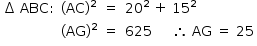 «math style=¨font-family:Tahoma¨ xmlns=¨http://www.w3.org/1998/Math/MathML¨»«mstyle mathsize=¨14px¨»«mtable columnalign=¨center center center left¨»«mtr»«mtd»«mo»§#x2206;«/mo»«mo»§#xA0;«/mo»«mi»ABC«/mi»«mo»:«/mo»«/mtd»«mtd»«mo»(«/mo»«mi»AC«/mi»«msup»«mo»)«/mo»«mn»2«/mn»«/msup»«/mtd»«mtd»«mo»=«/mo»«/mtd»«mtd»«msup»«mn»20«/mn»«mn»2«/mn»«/msup»«mo»§#xA0;«/mo»«mo»+«/mo»«mo»§#xA0;«/mo»«msup»«mn»15«/mn»«mn»2«/mn»«/msup»«/mtd»«/mtr»«mtr»«mtd/»«mtd»«mo»(«/mo»«mi»AG«/mi»«msup»«mo»)«/mo»«mn»2«/mn»«/msup»«/mtd»«mtd»«mo»=«/mo»«/mtd»«mtd»«mn»625«/mn»«mo»§#xA0;«/mo»«mo»§#xA0;«/mo»«mo»§#xA0;«/mo»«mo»§#xA0;«/mo»«mo»§#xA0;«/mo»«mo»§#x2234;«/mo»«mo»§#xA0;«/mo»«mi»AG«/mi»«mo»§#xA0;«/mo»«mo»=«/mo»«mo»§#xA0;«/mo»«mn»25«/mn»«/mtd»«/mtr»«/mtable»«/mstyle»«/math»