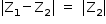 «math style=¨font-family:Tahoma¨ xmlns=¨http://www.w3.org/1998/Math/MathML¨»«mstyle mathsize=¨14px¨»«mo»|«/mo»«msub»«mi mathvariant=¨normal¨»Z«/mi»«mn»1«/mn»«/msub»«mo»-«/mo»«msub»«mi mathvariant=¨normal¨»Z«/mi»«mn»2«/mn»«/msub»«mo»|«/mo»«mo»§#xA0;«/mo»«mo»=«/mo»«mo»§#xA0;«/mo»«mo»|«/mo»«msub»«mi mathvariant=¨normal¨»Z«/mi»«mn»2«/mn»«/msub»«mo»|«/mo»«/mstyle»«/math»