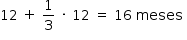 «math style=¨font-family:Tahoma¨ xmlns=¨http://www.w3.org/1998/Math/MathML¨»«mstyle mathsize=¨14px¨»«mrow»«mn»12«/mn»«mo»§#xA0;«/mo»«mo»+«/mo»«mo»§#xA0;«/mo»«mfrac»«mn»1«/mn»«mn»3«/mn»«/mfrac»«mo»§#xA0;«/mo»«mo»§#xB7;«/mo»«mo»§#xA0;«/mo»«mn»12«/mn»«mo»§#xA0;«/mo»«mo»=«/mo»«mo»§#xA0;«/mo»«mn»16«/mn»«mo»§#xA0;«/mo»«mi»meses«/mi»«mo»§#xA0;«/mo»«/mrow»«/mstyle»«/math»