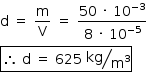 «math style=¨font-family:Tahoma¨ xmlns=¨http://www.w3.org/1998/Math/MathML¨»«mstyle mathsize=¨14px¨»«mi mathvariant=¨normal¨»d«/mi»«mo»§#xA0;«/mo»«mo»=«/mo»«mo»§#xA0;«/mo»«mfrac»«mi mathvariant=¨normal¨»m«/mi»«mi mathvariant=¨normal¨»V«/mi»«/mfrac»«mo»§#xA0;«/mo»«mo»=«/mo»«mo»§#xA0;«/mo»«mfrac»«mrow»«mn»50«/mn»«mo»§#xA0;«/mo»«mo»§#xB7;«/mo»«mo»§#xA0;«/mo»«msup»«mn»10«/mn»«mrow»«mo»-«/mo»«mn»3«/mn»«/mrow»«/msup»«/mrow»«mrow»«mn»8«/mn»«mo»§#xA0;«/mo»«mo»§#xB7;«/mo»«mo»§#xA0;«/mo»«msup»«mn»10«/mn»«mrow»«mo»-«/mo»«mn»5«/mn»«/mrow»«/msup»«/mrow»«/mfrac»«mspace linebreak=¨newline¨/»«menclose notation=¨box¨»«mo»§#x2234;«/mo»«mo»§#xA0;«/mo»«mi mathvariant=¨normal¨»d«/mi»«mo»§#xA0;«/mo»«mo»=«/mo»«mo»§#xA0;«/mo»«mn»625«/mn»«mo»§#xA0;«/mo»«mfrac bevelled=¨true¨»«mi»kg«/mi»«msup»«mi mathvariant=¨normal¨»m«/mi»«mn»3«/mn»«/msup»«/mfrac»«/menclose»«/mstyle»«/math»