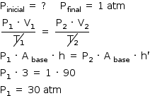 «math style=¨font-family:Tahoma¨ xmlns=¨http://www.w3.org/1998/Math/MathML¨»«mstyle mathsize=¨14px¨»«msub»«mtext»P«/mtext»«mi»inicial«/mi»«/msub»«mo»§#xA0;«/mo»«mo»=«/mo»«mo»§#xA0;«/mo»«mo»?«/mo»«mo»§#xA0;«/mo»«mo»§#xA0;«/mo»«mo»§#xA0;«/mo»«mo»§#xA0;«/mo»«mo»§#xA0;«/mo»«msub»«mi mathvariant=¨normal¨»P«/mi»«mi»final«/mi»«/msub»«mo»§#xA0;«/mo»«mo»=«/mo»«mo»§#xA0;«/mo»«mn»1«/mn»«mo»§#xA0;«/mo»«mi»atm«/mi»«mspace linebreak=¨newline¨/»«mfrac»«mrow»«msub»«mi mathvariant=¨normal¨»P«/mi»«mn»1«/mn»«/msub»«mo»§#xA0;«/mo»«mo»§#xB7;«/mo»«mo»§#xA0;«/mo»«msub»«mi mathvariant=¨normal¨»V«/mi»«mn»1«/mn»«/msub»«/mrow»«menclose notation=¨updiagonalstrike¨»«msub»«mi mathvariant=¨normal¨»T«/mi»«mn»1«/mn»«/msub»«/menclose»«/mfrac»«mo»§#xA0;«/mo»«mo»=«/mo»«mo»§#xA0;«/mo»«mfrac»«mrow»«msub»«mi mathvariant=¨normal¨»P«/mi»«mn»2«/mn»«/msub»«mo»§#xA0;«/mo»«mo»§#xB7;«/mo»«mo»§#xA0;«/mo»«msub»«mi mathvariant=¨normal¨»V«/mi»«mn»2«/mn»«/msub»«/mrow»«menclose notation=¨updiagonalstrike¨»«msub»«mi mathvariant=¨normal¨»T«/mi»«mn»2«/mn»«/msub»«/menclose»«/mfrac»«mspace linebreak=¨newline¨/»«msub»«mi mathvariant=¨normal¨»P«/mi»«mn»1«/mn»«/msub»«mo»§#xA0;«/mo»«mo»§#xB7;«/mo»«mo»§#xA0;«/mo»«mi mathvariant=¨normal¨»A«/mi»«msub»«mo»§#xA0;«/mo»«mi»base«/mi»«/msub»«mo»§#xA0;«/mo»«mo»§#xB7;«/mo»«mo»§#xA0;«/mo»«mi mathvariant=¨normal¨»h«/mi»«mo»§#xA0;«/mo»«mo»=«/mo»«mo»§#xA0;«/mo»«msub»«mi mathvariant=¨normal¨»P«/mi»«mn»2«/mn»«/msub»«mo»§#xA0;«/mo»«mo»§#xB7;«/mo»«mo»§#xA0;«/mo»«mi mathvariant=¨normal¨»A«/mi»«msub»«mo»§#xA0;«/mo»«mi»base«/mi»«/msub»«mo»§#xA0;«/mo»«mo»§#xB7;«/mo»«mo»§#xA0;«/mo»«mi mathvariant=¨normal¨»h«/mi»«mo»`«/mo»«mspace linebreak=¨newline¨/»«msub»«mi mathvariant=¨normal¨»P«/mi»«mn»1«/mn»«/msub»«mo»§#xA0;«/mo»«mo»§#xB7;«/mo»«mo»§#xA0;«/mo»«mn»3«/mn»«mo»§#xA0;«/mo»«mo»=«/mo»«mo»§#xA0;«/mo»«mn»1«/mn»«mo»§#xA0;«/mo»«mo»§#xB7;«/mo»«mo»§#xA0;«/mo»«mn»90«/mn»«mspace linebreak=¨newline¨/»«msub»«mi mathvariant=¨normal¨»P«/mi»«mn»1«/mn»«/msub»«mo»§#xA0;«/mo»«mo»=«/mo»«mo»§#xA0;«/mo»«mn»30«/mn»«mo»§#xA0;«/mo»«mi»atm«/mi»«/mstyle»«/math»