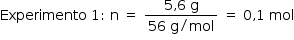 «math style=¨font-family:Tahoma¨ xmlns=¨http://www.w3.org/1998/Math/MathML¨»«mstyle mathsize=¨14px¨»«mrow»«mi»Experimento«/mi»«mo»§#x000A0;«/mo»«mn»1«/mn»«mo»:«/mo»«mo»§#x000A0;«/mo»«mi mathvariant=¨normal¨»n«/mi»«mo»§#x000A0;«/mo»«mo»=«/mo»«mo»§#x000A0;«/mo»«mfrac»«mrow»«mn»5«/mn»«mo»,«/mo»«mn»6«/mn»«mo»§#x000A0;«/mo»«mi mathvariant=¨normal¨»g«/mi»«/mrow»«mrow»«mn»56«/mn»«mo»§#x000A0;«/mo»«mi mathvariant=¨normal¨»g«/mi»«mo»/«/mo»«mi»mol«/mi»«/mrow»«/mfrac»«mo»§#x000A0;«/mo»«mo»=«/mo»«mo»§#x000A0;«/mo»«mn»0«/mn»«mo»,«/mo»«mn»1«/mn»«mo»§#x000A0;«/mo»«mi»mol«/mi»«/mrow»«/mstyle»«/math»