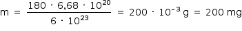 «math style=¨font-family:Tahoma¨ xmlns=¨http://www.w3.org/1998/Math/MathML¨»«mstyle mathsize=¨14px¨»«mrow»«mi mathvariant=¨normal¨»m«/mi»«mo»§#xA0;«/mo»«mo»=«/mo»«mo»§#xA0;«/mo»«mfrac»«mrow»«mn»180«/mn»«mo»§#xA0;«/mo»«mo»§#xB7;«/mo»«mo»§#xA0;«/mo»«mn»6«/mn»«mo»,«/mo»«mn»68«/mn»«mo»§#xA0;«/mo»«mo»§#xB7;«/mo»«mo»§#xA0;«/mo»«msup»«mn»10«/mn»«mn»20«/mn»«/msup»«/mrow»«mrow»«mn»6«/mn»«mo»§#xA0;«/mo»«mo»§#xB7;«/mo»«mo»§#xA0;«/mo»«msup»«mn»10«/mn»«mn»23«/mn»«/msup»«/mrow»«/mfrac»«mo»§#xA0;«/mo»«mo»=«/mo»«mo»§#xA0;«/mo»«mn»200«/mn»«mo»§#xA0;«/mo»«mo»§#xB7;«/mo»«mo»§#xA0;«/mo»«msup»«mn»10«/mn»«mrow»«mo»§#x2013;«/mo»«mn»3«/mn»«/mrow»«/msup»«mo»§#xA0;«/mo»«mi mathvariant=¨normal¨»g«/mi»«mo»§#xA0;«/mo»«mo»=«/mo»«mo»§#xA0;«/mo»«mn»200«/mn»«mo»§#xA0;«/mo»«mi»mg«/mi»«/mrow»«/mstyle»«/math»