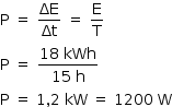 «math style=¨font-family:Tahoma¨ xmlns=¨http://www.w3.org/1998/Math/MathML¨»«mstyle mathsize=¨14px¨»«mrow»«mi mathvariant=¨normal¨»P«/mi»«mo»§#xA0;«/mo»«mo»=«/mo»«mo»§#xA0;«/mo»«mfrac»«mi»§#x394;E«/mi»«mi»§#x394;t«/mi»«/mfrac»«mo»§#xA0;«/mo»«mo»=«/mo»«mo»§#xA0;«/mo»«mfrac»«mi mathvariant=¨normal¨»E«/mi»«mi mathvariant=¨normal¨»T«/mi»«/mfrac»«mspace linebreak=¨newline¨/»«mi mathvariant=¨normal¨»P«/mi»«mo»§#xA0;«/mo»«mo»=«/mo»«mo»§#xA0;«/mo»«mfrac»«mrow»«mn»18«/mn»«mo»§#xA0;«/mo»«mi»kWh«/mi»«/mrow»«mrow»«mn»15«/mn»«mo»§#xA0;«/mo»«mi mathvariant=¨normal¨»h«/mi»«/mrow»«/mfrac»«mspace linebreak=¨newline¨/»«mi mathvariant=¨normal¨»P«/mi»«mo»§#xA0;«/mo»«mo»=«/mo»«mo»§#xA0;«/mo»«mn»1«/mn»«mo»,«/mo»«mn»2«/mn»«mo»§#xA0;«/mo»«mi»kW«/mi»«mo»§#xA0;«/mo»«mo»=«/mo»«mo»§#xA0;«/mo»«mn»1200«/mn»«mo»§#xA0;«/mo»«mi mathvariant=¨normal¨»W«/mi»«/mrow»«/mstyle»«/math»