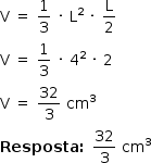 «math style=¨font-family:Tahoma¨ xmlns=¨http://www.w3.org/1998/Math/MathML¨»«mstyle mathsize=¨14px¨»«mi mathvariant=¨normal¨»V«/mi»«mo»§#xA0;«/mo»«mo»=«/mo»«mo»§#xA0;«/mo»«mfrac»«mn»1«/mn»«mn»3«/mn»«/mfrac»«mo»§#xA0;«/mo»«mo»§#xB7;«/mo»«mo»§#xA0;«/mo»«msup»«mi mathvariant=¨normal¨»L«/mi»«mn»2«/mn»«/msup»«mo»§#xA0;«/mo»«mo»§#xB7;«/mo»«mo»§#xA0;«/mo»«mfrac»«mi mathvariant=¨normal¨»L«/mi»«mn»2«/mn»«/mfrac»«mspace linebreak=¨newline¨/»«mi mathvariant=¨normal¨»V«/mi»«mo»§#xA0;«/mo»«mo»=«/mo»«mo»§#xA0;«/mo»«mfrac»«mn»1«/mn»«mn»3«/mn»«/mfrac»«mo»§#xA0;«/mo»«mo»§#xB7;«/mo»«mo»§#xA0;«/mo»«msup»«mn»4«/mn»«mn»2«/mn»«/msup»«mo»§#xA0;«/mo»«mo»§#xB7;«/mo»«mo»§#xA0;«/mo»«mn»2«/mn»«mspace linebreak=¨newline¨/»«mi mathvariant=¨normal¨»V«/mi»«mo»§#xA0;«/mo»«mo»=«/mo»«mo»§#xA0;«/mo»«mfrac»«mn»32«/mn»«mn»3«/mn»«/mfrac»«mo»§#xA0;«/mo»«msup»«mi»cm«/mi»«mn»3«/mn»«/msup»«mspace linebreak=¨newline¨/»«mi mathvariant=¨bold¨»Resposta«/mi»«mo mathvariant=¨bold¨»:«/mo»«mo»§#xA0;«/mo»«mfrac»«mn»32«/mn»«mn»3«/mn»«/mfrac»«mo»§#xA0;«/mo»«msup»«mi»cm«/mi»«mn»3«/mn»«/msup»«/mstyle»«/math»