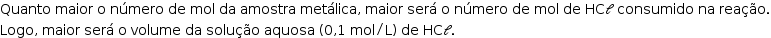 «math style=¨font-family:Tahoma¨ xmlns=¨http://www.w3.org/1998/Math/MathML¨»«mstyle mathsize=¨14px¨»«mi»Quanto«/mi»«mo»§#x000A0;«/mo»«mi»maior«/mi»«mo»§#x000A0;«/mo»«mi mathvariant=¨normal¨»o«/mi»«mo»§#x000A0;«/mo»«mi»n§#x000FA;mero«/mi»«mo»§#x000A0;«/mo»«mi»de«/mi»«mo»§#x000A0;«/mo»«mi»mol«/mi»«mo»§#x000A0;«/mo»«mi»da«/mi»«mo»§#x000A0;«/mo»«mi»amostra«/mi»«mo»§#x000A0;«/mo»«mi»met§#x000E1;lica«/mi»«mo»,«/mo»«mo»§#x000A0;«/mo»«mi»maior«/mi»«mo»§#x000A0;«/mo»«mi»ser§#x000E1;«/mi»«mo»§#x000A0;«/mo»«mi mathvariant=¨normal¨»o«/mi»«mo»§#x000A0;«/mo»«mi»n§#x000FA;mero«/mi»«mo»§#x000A0;«/mo»«mi»de«/mi»«mo»§#x000A0;«/mo»«mi»mol«/mi»«mo»§#x000A0;«/mo»«mi»de«/mi»«mo»§#x000A0;«/mo»«mi»HC«/mi»«mi mathvariant=¨script¨»l«/mi»«mo»§#x000A0;«/mo»«mi»consumido«/mi»«mo»§#x000A0;«/mo»«mi»na«/mi»«mo»§#x000A0;«/mo»«mi»rea§#x000E7;§#x000E3;o«/mi»«mo».«/mo»«mspace linebreak=¨newline¨/»«mi»Logo«/mi»«mo»,«/mo»«mo»§#x000A0;«/mo»«mi»maior«/mi»«mo»§#x000A0;«/mo»«mi»ser§#x000E1;«/mi»«mo»§#x000A0;«/mo»«mi mathvariant=¨normal¨»o«/mi»«mo»§#x000A0;«/mo»«mi»volume«/mi»«mo»§#x000A0;«/mo»«mi»da«/mi»«mo»§#x000A0;«/mo»«mi»solu§#x000E7;§#x000E3;o«/mi»«mo»§#x000A0;«/mo»«mi»aquosa«/mi»«mo»§#x000A0;«/mo»«mo»(«/mo»«mn»0«/mn»«mo»,«/mo»«mn»1«/mn»«mo»§#x000A0;«/mo»«mi»mol«/mi»«mo»/«/mo»«mi mathvariant=¨normal¨»L«/mi»«mo»)«/mo»«mo»§#x000A0;«/mo»«mi»de«/mi»«mo»§#x000A0;«/mo»«mi»HC«/mi»«mi mathvariant=¨script¨»l«/mi»«mo».«/mo»«/mstyle»«/math»