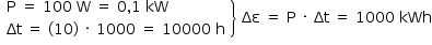 «math style=¨font-family:Tahoma¨ xmlns=¨http://www.w3.org/1998/Math/MathML¨»«mstyle mathsize=¨14px¨»«mfenced open=¨¨ close=¨}¨»«mtable columnalign=¨left¨»«mtr»«mtd»«mi mathvariant=¨normal¨»P«/mi»«mo»§#xA0;«/mo»«mo»=«/mo»«mo»§#xA0;«/mo»«mn»100«/mn»«mo»§#xA0;«/mo»«mi mathvariant=¨normal¨»W«/mi»«mo»§#xA0;«/mo»«mo»=«/mo»«mo»§#xA0;«/mo»«mn»0«/mn»«mo»,«/mo»«mn»1«/mn»«mo»§#xA0;«/mo»«mi»kW«/mi»«/mtd»«/mtr»«mtr»«mtd»«mi»§#x394;t«/mi»«mo»§#xA0;«/mo»«mo»=«/mo»«mo»§#xA0;«/mo»«mo»(«/mo»«mn»10«/mn»«mo»)«/mo»«mo»§#xA0;«/mo»«mo»§#xB7;«/mo»«mo»§#xA0;«/mo»«mn»1000«/mn»«mo»§#xA0;«/mo»«mo»=«/mo»«mo»§#xA0;«/mo»«mn»10000«/mn»«mo»§#xA0;«/mo»«mi mathvariant=¨normal¨»h«/mi»«/mtd»«/mtr»«/mtable»«/mfenced»«mo»§#xA0;«/mo»«mi»§#x394;§#x3B5;«/mi»«mo»§#xA0;«/mo»«mo»=«/mo»«mo»§#xA0;«/mo»«mi mathvariant=¨normal¨»P«/mi»«mo»§#xA0;«/mo»«mo»§#xB7;«/mo»«mo»§#xA0;«/mo»«mi»§#x394;t«/mi»«mo»§#xA0;«/mo»«mo»=«/mo»«mo»§#xA0;«/mo»«mn»1000«/mn»«mo»§#xA0;«/mo»«mi»kWh«/mi»«/mstyle»«/math»