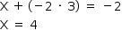 «math style=¨font-family:Tahoma¨ xmlns=¨http://www.w3.org/1998/Math/MathML¨»«mstyle mathsize=¨14px¨»«mrow»«mi mathvariant=¨normal¨»X«/mi»«mo»§#xA0;«/mo»«mo»+«/mo»«mo»§#x2009;«/mo»«mo»(«/mo»«mo»-«/mo»«mn»2«/mn»«mo»§#xA0;«/mo»«mo»§#xB7;«/mo»«mo»§#xA0;«/mo»«mn»3«/mn»«mo»)«/mo»«mo»§#xA0;«/mo»«mo»=«/mo»«mo»§#xA0;«/mo»«mo»-«/mo»«mn»2«/mn»«/mrow»«mspace linebreak=¨newline¨/»«mi mathvariant=¨normal¨»X«/mi»«mo»§#xA0;«/mo»«mo»=«/mo»«mo»§#xA0;«/mo»«mn»4«/mn»«/mstyle»«/math»