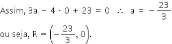 «math xmlns=¨http://www.w3.org/1998/Math/MathML¨»«mi»Assim«/mi»«mo»,«/mo»«mo»§#x000A0;«/mo»«mn»3«/mn»«mi mathvariant=¨normal¨»a«/mi»«mo»§#x000A0;«/mo»«mo»-«/mo»«mo»§#x000A0;«/mo»«mn»4«/mn»«mo»§#x000A0;«/mo»«mo»§#x000B7;«/mo»«mo»§#x000A0;«/mo»«mn»0«/mn»«mo»§#x000A0;«/mo»«mo»+«/mo»«mo»§#x000A0;«/mo»«mn»23«/mn»«mo»§#x000A0;«/mo»«mo»=«/mo»«mo»§#x000A0;«/mo»«mn»0«/mn»«mo»§#x000A0;«/mo»«mo»§#x000A0;«/mo»«mo»§#x000A0;«/mo»«mo»§#x02234;«/mo»«mo»§#x000A0;«/mo»«mo»§#x000A0;«/mo»«mo»§#x000A0;«/mo»«mi mathvariant=¨normal¨»a«/mi»«mo»§#x000A0;«/mo»«mo»=«/mo»«mo»§#x000A0;«/mo»«mo»-«/mo»«mfrac»«mn»23«/mn»«mn»3«/mn»«/mfrac»«mspace linebreak=¨newline¨/»«mi»ou«/mi»«mo»§#x000A0;«/mo»«mi»seja«/mi»«mo»,«/mo»«mo»§#x000A0;«/mo»«mi mathvariant=¨normal¨»R«/mi»«mo»§#x000A0;«/mo»«mo»=«/mo»«mo»§#x000A0;«/mo»«mfenced»«mrow»«mo»-«/mo»«mfrac»«mn»23«/mn»«mn»3«/mn»«/mfrac»«mo»,«/mo»«mo»§#x000A0;«/mo»«mn»0«/mn»«/mrow»«/mfenced»«mo».«/mo»«/math»