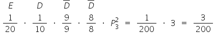 «math xmlns=¨http://www.w3.org/1998/Math/MathML¨»«mtable»«mtr»«mtd»«mi»E«/mi»«/mtd»«mtd/»«mtd»«mi»D«/mi»«/mtd»«mtd/»«mtd»«menclose notation=¨top¨»«mi»D«/mi»«/menclose»«/mtd»«mtd/»«mtd»«menclose notation=¨top¨»«mi»D«/mi»«/menclose»«/mtd»«mtd/»«mtd/»«mtd/»«mtd/»«mtd/»«mtd/»«mtd/»«mtd/»«/mtr»«mtr»«mtd»«mfrac»«mn»1«/mn»«mn»20«/mn»«/mfrac»«/mtd»«mtd»«mo»§#183;«/mo»«/mtd»«mtd»«mfrac»«mn»1«/mn»«mn»10«/mn»«/mfrac»«/mtd»«mtd»«mo»§#183;«/mo»«/mtd»«mtd»«mfrac»«mn»9«/mn»«mn»9«/mn»«/mfrac»«/mtd»«mtd»«mo»§#183;«/mo»«/mtd»«mtd»«mfrac»«mn»8«/mn»«mn»8«/mn»«/mfrac»«/mtd»«mtd»«mo»§#183;«/mo»«/mtd»«mtd»«msubsup»«mi»P«/mi»«mn»3«/mn»«mn»2«/mn»«/msubsup»«/mtd»«mtd»«mo»=«/mo»«/mtd»«mtd»«mfrac»«mn»1«/mn»«mn»200«/mn»«/mfrac»«/mtd»«mtd»«mo»§#183;«/mo»«/mtd»«mtd»«mn»3«/mn»«/mtd»«mtd»«mo»=«/mo»«/mtd»«mtd»«mfrac»«mn»3«/mn»«mn»200«/mn»«/mfrac»«/mtd»«/mtr»«/mtable»«/math»