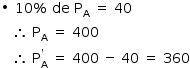 «math style=¨font-family:Tahoma¨ xmlns=¨http://www.w3.org/1998/Math/MathML¨»«mstyle mathsize=¨14px¨»«mo»§#x2219;«/mo»«mo»§#xA0;«/mo»«mn»10«/mn»«mo»%«/mo»«mo»§#xA0;«/mo»«mi»de«/mi»«mo»§#xA0;«/mo»«msub»«mi mathvariant=¨normal¨»P«/mi»«mi mathvariant=¨normal¨»A«/mi»«/msub»«mo»§#xA0;«/mo»«mo»=«/mo»«mo»§#xA0;«/mo»«mn»40«/mn»«mspace linebreak=¨newline¨/»«mo»§#xA0;«/mo»«mo»§#xA0;«/mo»«mo»§#xA0;«/mo»«mo»§#x2234;«/mo»«mo»§#xA0;«/mo»«msub»«mi mathvariant=¨normal¨»P«/mi»«mi mathvariant=¨normal¨»A«/mi»«/msub»«mo»§#xA0;«/mo»«mo»=«/mo»«mo»§#xA0;«/mo»«mn»400«/mn»«mspace linebreak=¨newline¨/»«mo»§#xA0;«/mo»«mo»§#xA0;«/mo»«mo»§#xA0;«/mo»«mo»§#x2234;«/mo»«mo»§#xA0;«/mo»«msubsup»«mi mathvariant=¨normal¨»P«/mi»«mi mathvariant=¨normal¨»A«/mi»«mo»`«/mo»«/msubsup»«mo»§#xA0;«/mo»«mo»=«/mo»«mo»§#xA0;«/mo»«mn»400«/mn»«mo»§#xA0;«/mo»«mo»-«/mo»«mo»§#xA0;«/mo»«mn»40«/mn»«mo»§#xA0;«/mo»«mo»=«/mo»«mo»§#xA0;«/mo»«mn»360«/mn»«/mstyle»«/math»