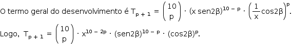 «math style=¨font-family:Tahoma¨ xmlns=¨http://www.w3.org/1998/Math/MathML¨»«mstyle mathsize=¨14px¨»«mi mathvariant=¨normal¨»O«/mi»«mo»§#xA0;«/mo»«mi»termo«/mi»«mo»§#xA0;«/mo»«mi»geral«/mi»«mo»§#xA0;«/mo»«mi»do«/mi»«mo»§#xA0;«/mo»«mi»desenvolvimento«/mi»«mo»§#xA0;«/mo»«mi mathvariant=¨normal¨»§#xE9;«/mi»«mo»§#xA0;«/mo»«msub»«mi mathvariant=¨normal¨»T«/mi»«mrow»«mi mathvariant=¨normal¨»p«/mi»«mo»§#xA0;«/mo»«mo»+«/mo»«mo»§#xA0;«/mo»«mn»1«/mn»«/mrow»«/msub»«mo»§#xA0;«/mo»«mo»=«/mo»«mo»§#xA0;«/mo»«mfenced»«mtable»«mtr»«mtd»«mn»10«/mn»«/mtd»«/mtr»«mtr»«mtd»«mi mathvariant=¨normal¨»p«/mi»«/mtd»«/mtr»«/mtable»«/mfenced»«mo»§#xA0;«/mo»«mo»§#xB7;«/mo»«mo»§#xA0;«/mo»«msup»«mfenced»«mrow»«mi mathvariant=¨normal¨»x«/mi»«mo»§#xA0;«/mo»«mi»sen«/mi»«mn»2«/mn»«mi mathvariant=¨normal¨»§#x3B2;«/mi»«/mrow»«/mfenced»«mrow»«mn»10«/mn»«mo»§#xA0;«/mo»«mo»-«/mo»«mo»§#xA0;«/mo»«mi mathvariant=¨normal¨»p«/mi»«/mrow»«/msup»«mo»§#xA0;«/mo»«mo»§#xB7;«/mo»«mo»§#xA0;«/mo»«msup»«mfenced»«mrow»«mfrac»«mn»1«/mn»«mi mathvariant=¨normal¨»x«/mi»«/mfrac»«mi»cos«/mi»«mn»2«/mn»«mi mathvariant=¨normal¨»§#x3B2;«/mi»«/mrow»«/mfenced»«mi mathvariant=¨normal¨»p«/mi»«/msup»«mo».«/mo»«mspace linebreak=¨newline¨/»«mi»Logo«/mi»«mo»,«/mo»«mo»§#xA0;«/mo»«mo»§#xA0;«/mo»«msub»«mi mathvariant=¨normal¨»T«/mi»«mrow»«mi mathvariant=¨normal¨»p«/mi»«mo»§#xA0;«/mo»«mo»+«/mo»«mo»§#xA0;«/mo»«mn»1«/mn»«/mrow»«/msub»«mo»§#xA0;«/mo»«mo»=«/mo»«mo»§#xA0;«/mo»«mfenced»«mtable»«mtr»«mtd»«mn»10«/mn»«/mtd»«/mtr»«mtr»«mtd»«mi mathvariant=¨normal¨»p«/mi»«/mtd»«/mtr»«/mtable»«/mfenced»«mo»§#xA0;«/mo»«mo»§#xB7;«/mo»«mo»§#xA0;«/mo»«msup»«mi mathvariant=¨normal¨»x«/mi»«mrow»«mn»10«/mn»«mo»§#xA0;«/mo»«mo»-«/mo»«mo»§#xA0;«/mo»«mn»2«/mn»«mi mathvariant=¨normal¨»p«/mi»«/mrow»«/msup»«mo»§#xA0;«/mo»«mo»§#xB7;«/mo»«mo»§#xA0;«/mo»«msup»«mfenced»«mrow»«mi»sen«/mi»«mn»2«/mn»«mi mathvariant=¨normal¨»§#x3B2;«/mi»«/mrow»«/mfenced»«mrow»«mn»10«/mn»«mo»§#xA0;«/mo»«mo»-«/mo»«mo»§#xA0;«/mo»«mi mathvariant=¨normal¨»p«/mi»«/mrow»«/msup»«mo»§#xA0;«/mo»«mo»§#xB7;«/mo»«mo»§#xA0;«/mo»«msup»«mfenced»«mrow»«mi»cos«/mi»«mn»2«/mn»«mi mathvariant=¨normal¨»§#x3B2;«/mi»«/mrow»«/mfenced»«mi mathvariant=¨normal¨»p«/mi»«/msup»«mo».«/mo»«/mstyle»«/math»