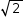 «math style=¨font-family:Tahoma¨ xmlns=¨http://www.w3.org/1998/Math/MathML¨»«mstyle mathsize=¨14px¨»«msqrt»«mn»2«/mn»«/msqrt»«/mstyle»«/math»