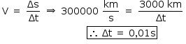 «math style=¨font-family:Tahoma¨ xmlns=¨http://www.w3.org/1998/Math/MathML¨»«mstyle mathsize=¨14px¨»«mtable»«mtr»«mtd»«mi mathvariant=¨normal¨»V«/mi»«mo»§#xA0;«/mo»«mo»=«/mo»«mo»§#xA0;«/mo»«mfrac»«mi»§#x394;s«/mi»«mi»§#x394;t«/mi»«/mfrac»«/mtd»«mtd»«mo»§#x21D2;«/mo»«/mtd»«mtd»«mn»300000«/mn»«mo»§#xA0;«/mo»«mfrac»«mi»km«/mi»«mi mathvariant=¨normal¨»s«/mi»«/mfrac»«mo»§#xA0;«/mo»«mo»=«/mo»«mo»§#xA0;«/mo»«mfrac»«mrow»«mn»3000«/mn»«mo»§#xA0;«/mo»«mi»km«/mi»«/mrow»«mi»§#x394;t«/mi»«/mfrac»«/mtd»«/mtr»«mtr»«mtd/»«mtd/»«mtd»«menclose notation=¨box¨»«mo»§#x2234;«/mo»«mo»§#xA0;«/mo»«mi»§#x394;t«/mi»«mo»§#xA0;«/mo»«mo»=«/mo»«mo»§#xA0;«/mo»«mn»0«/mn»«mo»,«/mo»«mn»01«/mn»«mi mathvariant=¨normal¨»s«/mi»«/menclose»«/mtd»«/mtr»«/mtable»«/mstyle»«/math»