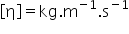 «math xmlns=¨http://www.w3.org/1998/Math/MathML¨»«mfenced open=¨[¨ close=¨]¨»«mi mathvariant=¨normal¨»§#x003B7;«/mi»«/mfenced»«mo»=«/mo»«mi»kg«/mi»«mo».«/mo»«msup»«mi mathvariant=¨normal¨»m«/mi»«mrow»«mo»-«/mo»«mn»1«/mn»«/mrow»«/msup»«mo».«/mo»«msup»«mi mathvariant=¨normal¨»s«/mi»«mrow»«mo»-«/mo»«mn»1«/mn»«/mrow»«/msup»«/math»