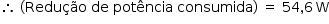 «math style=¨font-family:Tahoma¨ xmlns=¨http://www.w3.org/1998/Math/MathML¨»«mstyle mathsize=¨14px¨»«mrow»«mo»§#x2234;«/mo»«mo»§#xA0;«/mo»«mo»(«/mo»«mi»Redu§#xE7;§#xE3;o«/mi»«mo»§#xA0;«/mo»«mi»de«/mi»«mo»§#xA0;«/mo»«mi»pot§#xEA;ncia«/mi»«mo»§#xA0;«/mo»«mi»consumida«/mi»«mo»)«/mo»«mo»§#xA0;«/mo»«mo»=«/mo»«mo»§#xA0;«/mo»«mn»54«/mn»«mo»,«/mo»«mn»6«/mn»«mo»§#x2009;«/mo»«mi mathvariant=¨normal¨»W«/mi»«/mrow»«/mstyle»«/math»