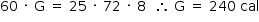 «math style=¨font-family:Tahoma¨ xmlns=¨http://www.w3.org/1998/Math/MathML¨»«mstyle mathsize=¨14px¨»«mrow»«mn»60«/mn»«mo»§#xA0;«/mo»«mo»§#xB7;«/mo»«mo»§#xA0;«/mo»«mi mathvariant=¨normal¨»G«/mi»«mo»§#xA0;«/mo»«mo»=«/mo»«mo»§#xA0;«/mo»«mn»25«/mn»«mo»§#xA0;«/mo»«mo»§#xB7;«/mo»«mo»§#xA0;«/mo»«mn»72«/mn»«mo»§#xA0;«/mo»«mo»§#xB7;«/mo»«mo»§#xA0;«/mo»«mn»8«/mn»«mo»§#xA0;«/mo»«mo»§#xA0;«/mo»«mo»§#x2234;«/mo»«mo»§#xA0;«/mo»«mi mathvariant=¨normal¨»G«/mi»«mo»§#xA0;«/mo»«mo»=«/mo»«mo»§#xA0;«/mo»«mn»240«/mn»«mo»§#xA0;«/mo»«mi»cal«/mi»«/mrow»«/mstyle»«/math»