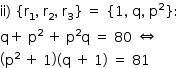 «math style=¨font-family:Tahoma¨ xmlns=¨http://www.w3.org/1998/Math/MathML¨»«mstyle mathsize=¨14px¨»«mrow»«mi»ii«/mi»«mo»)«/mo»«mo»§#xA0;«/mo»«mo»{«/mo»«msub»«mi mathvariant=¨normal¨»r«/mi»«mn»1«/mn»«/msub»«mo»,«/mo»«mo»§#xA0;«/mo»«msub»«mi mathvariant=¨normal¨»r«/mi»«mn»2«/mn»«/msub»«mo»,«/mo»«mo»§#xA0;«/mo»«msub»«mi mathvariant=¨normal¨»r«/mi»«mn»3«/mn»«/msub»«mo»}«/mo»«mo»§#xA0;«/mo»«mo»=«/mo»«mo»§#xA0;«/mo»«mo»{«/mo»«mn»1«/mn»«mo»,«/mo»«mo»§#xA0;«/mo»«mi mathvariant=¨normal¨»q«/mi»«mo»,«/mo»«mo»§#xA0;«/mo»«msup»«mi mathvariant=¨normal¨»p«/mi»«mn»2«/mn»«/msup»«mo»}«/mo»«mo»:«/mo»«mspace linebreak=¨newline¨/»«mi mathvariant=¨normal¨»q«/mi»«mo»+«/mo»«mo»§#xA0;«/mo»«msup»«mi mathvariant=¨normal¨»p«/mi»«mn»2«/mn»«/msup»«mo»§#xA0;«/mo»«mo»+«/mo»«mo»§#xA0;«/mo»«msup»«mi mathvariant=¨normal¨»p«/mi»«mn»2«/mn»«/msup»«mi mathvariant=¨normal¨»q«/mi»«mo»§#xA0;«/mo»«mo»=«/mo»«mo»§#xA0;«/mo»«mn»80«/mn»«mo»§#xA0;«/mo»«mo»§#x21D4;«/mo»«mspace linebreak=¨newline¨/»«mfenced»«mrow»«msup»«mi mathvariant=¨normal¨»p«/mi»«mn»2«/mn»«/msup»«mo»§#xA0;«/mo»«mo»+«/mo»«mo»§#xA0;«/mo»«mn»1«/mn»«/mrow»«/mfenced»«mfenced»«mrow»«mi mathvariant=¨normal¨»q«/mi»«mo»§#xA0;«/mo»«mo»+«/mo»«mo»§#xA0;«/mo»«mn»1«/mn»«/mrow»«/mfenced»«mo»§#xA0;«/mo»«mo»=«/mo»«mo»§#xA0;«/mo»«mn»81«/mn»«/mrow»«/mstyle»«/math»