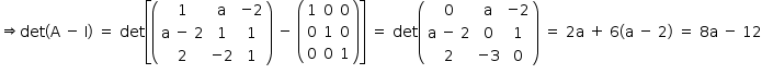 «math style=¨font-family:Tahoma¨ xmlns=¨http://www.w3.org/1998/Math/MathML¨»«mstyle mathsize=¨14px¨»«mrow»«mo»§#x21D2;«/mo»«mi»det«/mi»«mfenced»«mrow»«mi mathvariant=¨normal¨»A«/mi»«mo»§#xA0;«/mo»«mo»-«/mo»«mo»§#xA0;«/mo»«mi mathvariant=¨normal¨»I«/mi»«/mrow»«/mfenced»«mo»§#xA0;«/mo»«mo»=«/mo»«mo»§#xA0;«/mo»«mi»det«/mi»«mfenced open=¨[¨ close=¨]¨»«mrow»«mfenced»«mtable»«mtr»«mtd»«mn»1«/mn»«/mtd»«mtd»«mi mathvariant=¨normal¨»a«/mi»«/mtd»«mtd»«mo»-«/mo»«mn»2«/mn»«/mtd»«/mtr»«mtr»«mtd»«mi mathvariant=¨normal¨»a«/mi»«mo»§#xA0;«/mo»«mo»-«/mo»«mo»§#xA0;«/mo»«mn»2«/mn»«/mtd»«mtd»«mn»1«/mn»«/mtd»«mtd»«mn»1«/mn»«/mtd»«/mtr»«mtr»«mtd»«mn»2«/mn»«/mtd»«mtd»«mo»-«/mo»«mn»2«/mn»«/mtd»«mtd»«mn»1«/mn»«/mtd»«/mtr»«/mtable»«/mfenced»«mo»§#xA0;«/mo»«mo»-«/mo»«mo»§#xA0;«/mo»«mfenced»«mtable»«mtr»«mtd»«mn»1«/mn»«/mtd»«mtd»«mn»0«/mn»«/mtd»«mtd»«mn»0«/mn»«/mtd»«/mtr»«mtr»«mtd»«mn»0«/mn»«/mtd»«mtd»«mn»1«/mn»«/mtd»«mtd»«mn»0«/mn»«/mtd»«/mtr»«mtr»«mtd»«mn»0«/mn»«/mtd»«mtd»«mn»0«/mn»«/mtd»«mtd»«mn»1«/mn»«/mtd»«/mtr»«/mtable»«/mfenced»«/mrow»«/mfenced»«mo»§#xA0;«/mo»«mo»=«/mo»«mo»§#xA0;«/mo»«mi»det«/mi»«mfenced»«mtable»«mtr»«mtd»«mn»0«/mn»«/mtd»«mtd»«mi mathvariant=¨normal¨»a«/mi»«/mtd»«mtd»«mo»-«/mo»«mn»2«/mn»«/mtd»«/mtr»«mtr»«mtd»«mi mathvariant=¨normal¨»a«/mi»«mo»§#xA0;«/mo»«mo»-«/mo»«mo»§#xA0;«/mo»«mn»2«/mn»«/mtd»«mtd»«mn»0«/mn»«/mtd»«mtd»«mn»1«/mn»«/mtd»«/mtr»«mtr»«mtd»«mn»2«/mn»«/mtd»«mtd»«mo»-«/mo»«mn»3«/mn»«/mtd»«mtd»«mn»0«/mn»«/mtd»«/mtr»«/mtable»«/mfenced»«mo»§#xA0;«/mo»«mo»=«/mo»«mo»§#xA0;«/mo»«mn»2«/mn»«mi mathvariant=¨normal¨»a«/mi»«mo»§#xA0;«/mo»«mo»+«/mo»«mo»§#xA0;«/mo»«mn»6«/mn»«mfenced»«mrow»«mi mathvariant=¨normal¨»a«/mi»«mo»§#xA0;«/mo»«mo»-«/mo»«mo»§#xA0;«/mo»«mn»2«/mn»«/mrow»«/mfenced»«mo»§#xA0;«/mo»«mo»=«/mo»«mo»§#xA0;«/mo»«mn»8«/mn»«mi mathvariant=¨normal¨»a«/mi»«mo»§#xA0;«/mo»«mo»-«/mo»«mo»§#xA0;«/mo»«mn»12«/mn»«/mrow»«/mstyle»«/math»