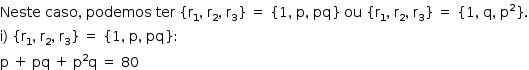 «math style=¨font-family:Tahoma¨ xmlns=¨http://www.w3.org/1998/Math/MathML¨»«mstyle mathsize=¨14px¨»«mi»Neste«/mi»«mo»§#xA0;«/mo»«mi»caso«/mi»«mo»,«/mo»«mo»§#xA0;«/mo»«mi»podemos«/mi»«mo»§#xA0;«/mo»«mi»ter«/mi»«mo»§#xA0;«/mo»«mo»{«/mo»«msub»«mi mathvariant=¨normal¨»r«/mi»«mn»1«/mn»«/msub»«mo»,«/mo»«mo»§#xA0;«/mo»«msub»«mi mathvariant=¨normal¨»r«/mi»«mn»2«/mn»«/msub»«mo»,«/mo»«mo»§#xA0;«/mo»«msub»«mi mathvariant=¨normal¨»r«/mi»«mn»3«/mn»«/msub»«mo»}«/mo»«mo»§#xA0;«/mo»«mo»=«/mo»«mo»§#xA0;«/mo»«mo»{«/mo»«mn»1«/mn»«mo»,«/mo»«mo»§#xA0;«/mo»«mi mathvariant=¨normal¨»p«/mi»«mo»,«/mo»«mo»§#xA0;«/mo»«mi»pq«/mi»«mo»}«/mo»«mo»§#xA0;«/mo»«mi»ou«/mi»«mo»§#xA0;«/mo»«mo»{«/mo»«msub»«mi mathvariant=¨normal¨»r«/mi»«mn»1«/mn»«/msub»«mo»,«/mo»«mo»§#xA0;«/mo»«msub»«mi mathvariant=¨normal¨»r«/mi»«mn»2«/mn»«/msub»«mo»,«/mo»«mo»§#xA0;«/mo»«msub»«mi mathvariant=¨normal¨»r«/mi»«mn»3«/mn»«/msub»«mo»}«/mo»«mo»§#xA0;«/mo»«mo»=«/mo»«mo»§#xA0;«/mo»«mo»{«/mo»«mn»1«/mn»«mo»,«/mo»«mo»§#xA0;«/mo»«mi mathvariant=¨normal¨»q«/mi»«mo»,«/mo»«mo»§#xA0;«/mo»«msup»«mi mathvariant=¨normal¨»p«/mi»«mn»2«/mn»«/msup»«mo»}«/mo»«mo».«/mo»«mspace linebreak=¨newline¨/»«mi mathvariant=¨normal¨»i«/mi»«mo»)«/mo»«mo»§#xA0;«/mo»«mo»{«/mo»«msub»«mi mathvariant=¨normal¨»r«/mi»«mn»1«/mn»«/msub»«mo»,«/mo»«mo»§#xA0;«/mo»«msub»«mi mathvariant=¨normal¨»r«/mi»«mn»2«/mn»«/msub»«mo»,«/mo»«mo»§#xA0;«/mo»«msub»«mi mathvariant=¨normal¨»r«/mi»«mn»3«/mn»«/msub»«mo»}«/mo»«mo»§#xA0;«/mo»«mo»=«/mo»«mo»§#xA0;«/mo»«mo»{«/mo»«mn»1«/mn»«mo»,«/mo»«mo»§#xA0;«/mo»«mi mathvariant=¨normal¨»p«/mi»«mo»,«/mo»«mo»§#xA0;«/mo»«mi»pq«/mi»«mo»}«/mo»«mo»:«/mo»«mspace linebreak=¨newline¨/»«mi mathvariant=¨normal¨»p«/mi»«mo»§#xA0;«/mo»«mo»+«/mo»«mo»§#xA0;«/mo»«mi»pq«/mi»«mo»§#xA0;«/mo»«mo»+«/mo»«mo»§#xA0;«/mo»«msup»«mi mathvariant=¨normal¨»p«/mi»«mn»2«/mn»«/msup»«mi mathvariant=¨normal¨»q«/mi»«mo»§#xA0;«/mo»«mo»=«/mo»«mo»§#xA0;«/mo»«mn»80«/mn»«/mstyle»«/math»