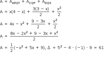 «math style=¨font-family:Tahoma¨ xmlns=¨http://www.w3.org/1998/Math/MathML¨»«mstyle mathsize=¨14px¨»«mi mathvariant=¨normal¨»A«/mi»«mo»§#xA0;«/mo»«mo»=«/mo»«mo»§#xA0;«/mo»«msub»«mi mathvariant=¨normal¨»A«/mi»«mi»ARQT«/mi»«/msub»«mo»§#xA0;«/mo»«mo»+«/mo»«mo»§#xA0;«/mo»«msub»«mi mathvariant=¨normal¨»A«/mi»«mi»CQP«/mi»«/msub»«mo»§#xA0;«/mo»«mo»+«/mo»«mo»§#xA0;«/mo»«msub»«mi mathvariant=¨normal¨»A«/mi»«mi»DQS«/mi»«/msub»«mspace linebreak=¨newline¨/»«mi mathvariant=¨normal¨»A«/mi»«mo»§#xA0;«/mo»«mo»=«/mo»«mo»§#xA0;«/mo»«mi mathvariant=¨normal¨»x«/mi»«mo»(«/mo»«mn»4«/mn»«mo»§#xA0;«/mo»«mo»-«/mo»«mo»§#xA0;«/mo»«mi mathvariant=¨normal¨»x«/mi»«mo»)«/mo»«mo»§#xA0;«/mo»«mo»+«/mo»«mo»§#xA0;«/mo»«mfrac»«mrow»«mn»3«/mn»«mo»(«/mo»«mn»3«/mn»«mo»§#xA0;«/mo»«mo»-«/mo»«mo»§#xA0;«/mo»«mi mathvariant=¨normal¨»x«/mi»«mo»)«/mo»«/mrow»«mn»2«/mn»«/mfrac»«mo»§#xA0;«/mo»«mo»+«/mo»«mo»§#xA0;«/mo»«mfrac»«msup»«mi mathvariant=¨normal¨»x«/mi»«mn»2«/mn»«/msup»«mn»2«/mn»«/mfrac»«mspace linebreak=¨newline¨/»«mi mathvariant=¨normal¨»A«/mi»«mo»§#xA0;«/mo»«mo»=«/mo»«mo»§#xA0;«/mo»«mn»4«/mn»«mi mathvariant=¨normal¨»x«/mi»«mo»§#xA0;«/mo»«mo»-«/mo»«mo»§#xA0;«/mo»«msup»«mi mathvariant=¨normal¨»x«/mi»«mn»2«/mn»«/msup»«mo»§#xA0;«/mo»«mo»+«/mo»«mo»§#xA0;«/mo»«mfrac»«mrow»«mn»9«/mn»«mo»§#xA0;«/mo»«mo»-«/mo»«mo»§#xA0;«/mo»«mn»3«/mn»«mi mathvariant=¨normal¨»x«/mi»«/mrow»«mn»2«/mn»«/mfrac»«mo»§#xA0;«/mo»«mo»+«/mo»«mo»§#xA0;«/mo»«mfrac»«msup»«mi mathvariant=¨normal¨»x«/mi»«mn»2«/mn»«/msup»«mn»2«/mn»«/mfrac»«mspace linebreak=¨newline¨/»«mi mathvariant=¨normal¨»A«/mi»«mo»§#xA0;«/mo»«mo»=«/mo»«mo»§#xA0;«/mo»«mfrac»«mrow»«mn»8«/mn»«mi mathvariant=¨normal¨»x«/mi»«mo»§#xA0;«/mo»«mo»-«/mo»«mo»§#xA0;«/mo»«mn»2«/mn»«msup»«mi mathvariant=¨normal¨»x«/mi»«mn»2«/mn»«/msup»«mo»§#xA0;«/mo»«mo»+«/mo»«mo»§#xA0;«/mo»«mn»9«/mn»«mo»§#xA0;«/mo»«mo»-«/mo»«mo»§#xA0;«/mo»«mn»3«/mn»«mi mathvariant=¨normal¨»x«/mi»«mo»§#xA0;«/mo»«mo»+«/mo»«mo»§#xA0;«/mo»«msup»«mi mathvariant=¨normal¨»x«/mi»«mn»2«/mn»«/msup»«/mrow»«mn»2«/mn»«/mfrac»«mspace linebreak=¨newline¨/»«mi mathvariant=¨normal¨»A«/mi»«mo»§#xA0;«/mo»«mo»=«/mo»«mo»§#xA0;«/mo»«mfrac»«mn»1«/mn»«mn»2«/mn»«/mfrac»«mo»(«/mo»«mo»-«/mo»«msup»«mi mathvariant=¨normal¨»x«/mi»«mn»2«/mn»«/msup»«mo»§#xA0;«/mo»«mo»+«/mo»«mo»§#xA0;«/mo»«mn»5«/mn»«mi mathvariant=¨normal¨»x«/mi»«mo»§#xA0;«/mo»«mo»+«/mo»«mo»§#xA0;«/mo»«mn»9«/mn»«mo»)«/mo»«mo»,«/mo»«mo»§#xA0;«/mo»«mo»§#x2206;«/mo»«mo»§#xA0;«/mo»«mo»=«/mo»«mo»§#xA0;«/mo»«msup»«mn»5«/mn»«mn»2«/mn»«/msup»«mo»§#xA0;«/mo»«mo»-«/mo»«mo»§#xA0;«/mo»«mn»4«/mn»«mo»§#xA0;«/mo»«mo»§#xB7;«/mo»«mo»§#xA0;«/mo»«mo»(«/mo»«mo»-«/mo»«mn»1«/mn»«mo»)«/mo»«mo»§#xA0;«/mo»«mo»§#xB7;«/mo»«mo»§#xA0;«/mo»«mn»9«/mn»«mo»§#xA0;«/mo»«mo»=«/mo»«mo»§#xA0;«/mo»«mn»61«/mn»«mspace linebreak=¨newline¨/»«/mstyle»«/math»