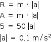 «math style=¨font-family:Tahoma¨ xmlns=¨http://www.w3.org/1998/Math/MathML¨»«mstyle mathsize=¨14px¨»«mrow»«mi mathvariant=¨normal¨»R«/mi»«mo»§#x000A0;«/mo»«mo»=«/mo»«mo»§#x000A0;«/mo»«mi mathvariant=¨normal¨»m«/mi»«mo»§#x000A0;«/mo»«mo»§#x000B7;«/mo»«mo»§#x000A0;«/mo»«mfenced open=¨|¨ close=¨|¨»«mi mathvariant=¨normal¨»a«/mi»«/mfenced»«mspace linebreak=¨newline¨/»«mi mathvariant=¨normal¨»A«/mi»«mo»§#x000A0;«/mo»«mo»=«/mo»«mo»§#x000A0;«/mo»«mi mathvariant=¨normal¨»m«/mi»«mo»§#x000A0;«/mo»«mo»§#x000B7;«/mo»«mo»§#x000A0;«/mo»«mfenced open=¨|¨ close=¨|¨»«mi mathvariant=¨normal¨»a«/mi»«/mfenced»«mspace linebreak=¨newline¨/»«mn»5«/mn»«mo»§#x000A0;«/mo»«mo»=«/mo»«mo»§#x000A0;«/mo»«mn»50«/mn»«mo»§#x000A0;«/mo»«mfenced open=¨|¨ close=¨|¨»«mi mathvariant=¨normal¨»a«/mi»«/mfenced»«mspace linebreak=¨newline¨/»«mfenced open=¨|¨ close=¨|¨»«mi mathvariant=¨normal¨»a«/mi»«/mfenced»«mo»§#x000A0;«/mo»«mo»=«/mo»«mo»§#x000A0;«/mo»«mn»0«/mn»«mo»,«/mo»«mn»1«/mn»«mo»§#x000A0;«/mo»«mi mathvariant=¨normal¨»m«/mi»«mo»/«/mo»«msup»«mi mathvariant=¨normal¨»s«/mi»«mn»2«/mn»«/msup»«/mrow»«/mstyle»«/math»