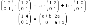 «math style=¨font-family:Tahoma¨ xmlns=¨http://www.w3.org/1998/Math/MathML¨»«mstyle mathsize=¨14px¨»«mtable columnalign=¨right center left¨»«mtr»«mtd»«mfenced»«mtable columnalign=¨right center¨ equalcolumns=¨true¨»«mtr»«mtd»«mn»1«/mn»«/mtd»«mtd»«mn»2«/mn»«/mtd»«/mtr»«mtr»«mtd»«mn»0«/mn»«/mtd»«mtd»«mn»1«/mn»«/mtd»«/mtr»«/mtable»«/mfenced»«mo»§#xA0;«/mo»«mo»§#xB7;«/mo»«mo»§#xA0;«/mo»«mfenced»«mtable»«mtr»«mtd»«mn»1«/mn»«/mtd»«mtd»«mn»2«/mn»«/mtd»«/mtr»«mtr»«mtd»«mn»0«/mn»«/mtd»«mtd»«mn»1«/mn»«/mtd»«/mtr»«/mtable»«/mfenced»«/mtd»«mtd»«mo»=«/mo»«/mtd»«mtd»«mi mathvariant=¨normal¨»a«/mi»«mo»§#xA0;«/mo»«mo»§#xB7;«/mo»«mo»§#xA0;«/mo»«mfenced»«mtable columnalign=¨center left¨»«mtr»«mtd»«mn»1«/mn»«/mtd»«mtd»«mn»2«/mn»«/mtd»«/mtr»«mtr»«mtd»«mn»0«/mn»«/mtd»«mtd»«mn»1«/mn»«/mtd»«/mtr»«/mtable»«/mfenced»«mo»§#xA0;«/mo»«mo»+«/mo»«mo»§#xA0;«/mo»«mi mathvariant=¨normal¨»b«/mi»«mo»§#xA0;«/mo»«mo»§#xB7;«/mo»«mo»§#xA0;«/mo»«mfenced»«mtable»«mtr»«mtd»«mn»1«/mn»«/mtd»«mtd»«mn»0«/mn»«/mtd»«/mtr»«mtr»«mtd»«mn»0«/mn»«/mtd»«mtd»«mn»1«/mn»«/mtd»«/mtr»«/mtable»«/mfenced»«/mtd»«/mtr»«mtr»«mtd»«mfenced»«mtable»«mtr»«mtd»«mn»1«/mn»«/mtd»«mtd»«mn»4«/mn»«/mtd»«/mtr»«mtr»«mtd»«mn»0«/mn»«/mtd»«mtd»«mn»1«/mn»«/mtd»«/mtr»«/mtable»«/mfenced»«/mtd»«mtd»«mo»=«/mo»«/mtd»«mtd»«mfenced»«mtable columnalign=¨center left¨»«mtr»«mtd»«mi mathvariant=¨normal¨»a«/mi»«mo»+«/mo»«mi mathvariant=¨normal¨»b«/mi»«mo»§#xA0;«/mo»«/mtd»«mtd»«mn»2«/mn»«mi mathvariant=¨normal¨»a«/mi»«/mtd»«/mtr»«mtr»«mtd»«mn»0«/mn»«mo»§#xA0;«/mo»«/mtd»«mtd»«mi mathvariant=¨normal¨»a«/mi»«mo»+«/mo»«mi mathvariant=¨normal¨»b«/mi»«/mtd»«/mtr»«/mtable»«/mfenced»«/mtd»«/mtr»«/mtable»«/mstyle»«/math»