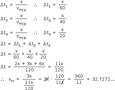 «math style=¨font-family:Tahoma¨ xmlns=¨http://www.w3.org/1998/Math/MathML¨»«mstyle mathsize=¨14px¨»«mo»§#x02206;«/mo»«msub»«mi mathvariant=¨normal¨»t«/mi»«mn»1«/mn»«/msub»«mo»§#x000A0;«/mo»«mo»=«/mo»«mo»§#x000A0;«/mo»«mfrac»«mi mathvariant=¨normal¨»x«/mi»«msub»«msub»«mi mathvariant=¨normal¨»v«/mi»«mi mathvariant=¨normal¨»m«/mi»«/msub»«mrow»«mo»(«/mo»«mn»1«/mn»«mo»)«/mo»«/mrow»«/msub»«/mfrac»«mo»§#x000A0;«/mo»«mo»§#x000A0;«/mo»«mo»§#x000A0;«/mo»«mo»§#x000A0;«/mo»«mo»§#x02234;«/mo»«mo»§#x000A0;«/mo»«mo»§#x000A0;«/mo»«mo»§#x000A0;«/mo»«mo»§#x000A0;«/mo»«mo»§#x02206;«/mo»«msub»«mi mathvariant=¨normal¨»t«/mi»«mn»1«/mn»«/msub»«mo»§#x000A0;«/mo»«mo»=«/mo»«mo»§#x000A0;«/mo»«mfrac»«mi mathvariant=¨normal¨»x«/mi»«mn»60«/mn»«/mfrac»«mspace linebreak=¨newline¨/»«mo»§#x02206;«/mo»«msub»«mi mathvariant=¨normal¨»t«/mi»«mn»2«/mn»«/msub»«mo»§#x000A0;«/mo»«mo»=«/mo»«mo»§#x000A0;«/mo»«mfrac»«mi mathvariant=¨normal¨»x«/mi»«msub»«msub»«mi mathvariant=¨normal¨»v«/mi»«mi mathvariant=¨normal¨»m«/mi»«/msub»«mrow»«mo»(«/mo»«mn»2«/mn»«mo»)«/mo»«/mrow»«/msub»«/mfrac»«mo»§#x000A0;«/mo»«mo»§#x000A0;«/mo»«mo»§#x000A0;«/mo»«mo»§#x000A0;«/mo»«mo»§#x02234;«/mo»«mo»§#x000A0;«/mo»«mo»§#x000A0;«/mo»«mo»§#x000A0;«/mo»«mo»§#x000A0;«/mo»«mo»§#x02206;«/mo»«msub»«mi mathvariant=¨normal¨»t«/mi»«mn»2«/mn»«/msub»«mo»§#x000A0;«/mo»«mo»=«/mo»«mo»§#x000A0;«/mo»«mfrac»«mi mathvariant=¨normal¨»x«/mi»«mn»40«/mn»«/mfrac»«mspace linebreak=¨newline¨/»«mo»§#x02206;«/mo»«msub»«mi mathvariant=¨normal¨»t«/mi»«mn»3«/mn»«/msub»«mo»§#x000A0;«/mo»«mo»=«/mo»«mo»§#x000A0;«/mo»«mfrac»«mi mathvariant=¨normal¨»x«/mi»«msub»«msub»«mi mathvariant=¨normal¨»v«/mi»«mi mathvariant=¨normal¨»m«/mi»«/msub»«mrow»«mo»(«/mo»«mn»3«/mn»«mo»)«/mo»«/mrow»«/msub»«/mfrac»«mo»§#x000A0;«/mo»«mo»§#x000A0;«/mo»«mo»§#x000A0;«/mo»«mo»§#x000A0;«/mo»«mo»§#x02234;«/mo»«mo»§#x000A0;«/mo»«mo»§#x000A0;«/mo»«mo»§#x000A0;«/mo»«mo»§#x000A0;«/mo»«mo»§#x02206;«/mo»«msub»«mi mathvariant=¨normal¨»t«/mi»«mn»3«/mn»«/msub»«mo»§#x000A0;«/mo»«mo»=«/mo»«mo»§#x000A0;«/mo»«mfrac»«mi mathvariant=¨normal¨»x«/mi»«mn»20«/mn»«/mfrac»«mspace linebreak=¨newline¨/»«mo»§#x02206;«/mo»«mi mathvariant=¨normal¨»t«/mi»«mo»§#x000A0;«/mo»«mo»=«/mo»«mo»§#x000A0;«/mo»«mo»§#x02206;«/mo»«msub»«mi mathvariant=¨normal¨»t«/mi»«mn»1«/mn»«/msub»«mo»§#x000A0;«/mo»«mo»+«/mo»«mo»§#x000A0;«/mo»«mo»§#x02206;«/mo»«msub»«mi mathvariant=¨normal¨»t«/mi»«mn»2«/mn»«/msub»«mo»§#x000A0;«/mo»«mo»+«/mo»«mo»§#x000A0;«/mo»«mo»§#x02206;«/mo»«msub»«mi mathvariant=¨normal¨»t«/mi»«mn»3«/mn»«/msub»«mspace linebreak=¨newline¨/»«mo»§#x02206;«/mo»«mi mathvariant=¨normal¨»t«/mi»«mo»§#x000A0;«/mo»«mo»=«/mo»«mfrac»«mi mathvariant=¨normal¨»x«/mi»«mn»60«/mn»«/mfrac»«mo»+«/mo»«mfrac»«mi mathvariant=¨normal¨»x«/mi»«mn»40«/mn»«/mfrac»«mo»+«/mo»«mfrac»«mi mathvariant=¨normal¨»x«/mi»«mn»20«/mn»«/mfrac»«mspace linebreak=¨newline¨/»«mo»§#x02206;«/mo»«mi mathvariant=¨normal¨»t«/mi»«mo»§#x000A0;«/mo»«mo»=«/mo»«mo»§#x000A0;«/mo»«mfrac»«mrow»«mn»2«/mn»«mi mathvariant=¨normal¨»x«/mi»«mo»§#x000A0;«/mo»«mo»+«/mo»«mo»§#x000A0;«/mo»«mn»3«/mn»«mi mathvariant=¨normal¨»x«/mi»«mo»§#x000A0;«/mo»«mo»+«/mo»«mo»§#x000A0;«/mo»«mn»6«/mn»«mi mathvariant=¨normal¨»x«/mi»«/mrow»«mn»120«/mn»«/mfrac»«mo»§#x000A0;«/mo»«mo»=«/mo»«mo»§#x000A0;«/mo»«mfrac»«mrow»«mn»11«/mn»«mi mathvariant=¨normal¨»x«/mi»«/mrow»«mn»120«/mn»«/mfrac»«mspace linebreak=¨newline¨/»«mo»§#x02234;«/mo»«mo»§#x000A0;«/mo»«mo»§#x000A0;«/mo»«mo»§#x000A0;«/mo»«msub»«mi mathvariant=¨normal¨»v«/mi»«mi mathvariant=¨normal¨»m«/mi»«/msub»«mo»§#x000A0;«/mo»«mo»=«/mo»«mo»§#x000A0;«/mo»«mfrac»«mrow»«mn»3«/mn»«mi mathvariant=¨normal¨»x«/mi»«/mrow»«mstyle displaystyle=¨true¨»«mfrac»«mrow»«mn»11«/mn»«mi mathvariant=¨normal¨»x«/mi»«/mrow»«mn»120«/mn»«/mfrac»«/mstyle»«/mfrac»«mo»§#x000A0;«/mo»«mo»=«/mo»«mo»§#x000A0;«/mo»«menclose notation=¨updiagonalstrike¨»«mn»3«/mn»«mi mathvariant=¨normal¨»x«/mi»«/menclose»«mo»§#x000A0;«/mo»«mo»§#x000B7;«/mo»«mo»§#x000A0;«/mo»«mfrac»«mn»120«/mn»«mrow»«mn»11«/mn»«menclose notation=¨updiagonalstrike¨»«mi mathvariant=¨normal¨»x«/mi»«/menclose»«/mrow»«/mfrac»«mo»§#x000A0;«/mo»«mo»=«/mo»«mo»§#x000A0;«/mo»«mfrac»«mn»360«/mn»«mn»11«/mn»«/mfrac»«mo»§#x000A0;«/mo»«mo»=«/mo»«mo»§#x000A0;«/mo»«mn»32«/mn»«mo»,«/mo»«mn»7272«/mn»«mo».«/mo»«mo».«/mo»«mo».«/mo»«/mstyle»«/math»
