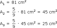 «math style=¨font-family:Tahoma¨ xmlns=¨http://www.w3.org/1998/Math/MathML¨»«mstyle mathsize=¨14px¨»«mrow»«msub»«mi mathvariant=¨normal¨»A«/mi»«mn»1«/mn»«/msub»«mo»§#xA0;«/mo»«mo»=«/mo»«mo»§#xA0;«/mo»«mn»81«/mn»«mo»§#xA0;«/mo»«msup»«mi»cm«/mi»«mn»2«/mn»«/msup»«mspace linebreak=¨newline¨/»«msub»«mi mathvariant=¨normal¨»A«/mi»«mn»2«/mn»«/msub»«mo»§#xA0;«/mo»«mo»=«/mo»«mo»§#xA0;«/mo»«mfrac»«mn»5«/mn»«mn»9«/mn»«/mfrac»«mo»§#xA0;«/mo»«mo»§#xB7;«/mo»«mo»§#xA0;«/mo»«mn»81«/mn»«mo»§#xA0;«/mo»«msup»«mi»cm«/mi»«mn»2«/mn»«/msup»«mo»§#xA0;«/mo»«mo»=«/mo»«mo»§#xA0;«/mo»«mn»45«/mn»«mo»§#xA0;«/mo»«msup»«mi»cm«/mi»«mn»2«/mn»«/msup»«mspace linebreak=¨newline¨/»«msub»«mi mathvariant=¨normal¨»A«/mi»«mn»3«/mn»«/msub»«mo»§#xA0;«/mo»«mo»=«/mo»«mo»§#xA0;«/mo»«mfrac»«mn»5«/mn»«mn»9«/mn»«/mfrac»«mo»§#xA0;«/mo»«mo»§#xB7;«/mo»«mo»§#xA0;«/mo»«mn»45«/mn»«mo»§#xA0;«/mo»«msup»«mi»cm«/mi»«mn»2«/mn»«/msup»«mo»§#xA0;«/mo»«mo»=«/mo»«mo»§#xA0;«/mo»«mn»25«/mn»«mo»§#xA0;«/mo»«msup»«mi»cm«/mi»«mn»2«/mn»«/msup»«/mrow»«/mstyle»«/math»