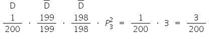 «math xmlns=¨http://www.w3.org/1998/Math/MathML¨»«mtable»«mtr»«mtd»«mi mathvariant=¨normal¨»D«/mi»«/mtd»«mtd/»«mtd»«menclose notation=¨top¨»«mi mathvariant=¨normal¨»D«/mi»«/menclose»«/mtd»«mtd/»«mtd»«menclose notation=¨top¨»«mi mathvariant=¨normal¨»D«/mi»«/menclose»«/mtd»«mtd/»«mtd/»«mtd/»«mtd/»«mtd/»«mtd/»«mtd/»«mtd/»«/mtr»«mtr»«mtd»«mfrac»«mn»1«/mn»«mn»200«/mn»«/mfrac»«/mtd»«mtd»«mo»§#183;«/mo»«/mtd»«mtd»«mfrac»«mn»199«/mn»«mn»199«/mn»«/mfrac»«/mtd»«mtd»«mo»§#183;«/mo»«/mtd»«mtd»«mfrac»«mn»198«/mn»«mn»198«/mn»«/mfrac»«/mtd»«mtd»«mo»§#183;«/mo»«/mtd»«mtd»«msubsup»«mi»P«/mi»«mn»3«/mn»«mn»2«/mn»«/msubsup»«/mtd»«mtd»«mo»=«/mo»«/mtd»«mtd»«mfrac»«mn»1«/mn»«mn»200«/mn»«/mfrac»«/mtd»«mtd»«mo»§#183;«/mo»«/mtd»«mtd»«mn»3«/mn»«/mtd»«mtd»«mo»=«/mo»«/mtd»«mtd»«mfrac»«mn»3«/mn»«mn»200«/mn»«/mfrac»«/mtd»«/mtr»«/mtable»«/math»